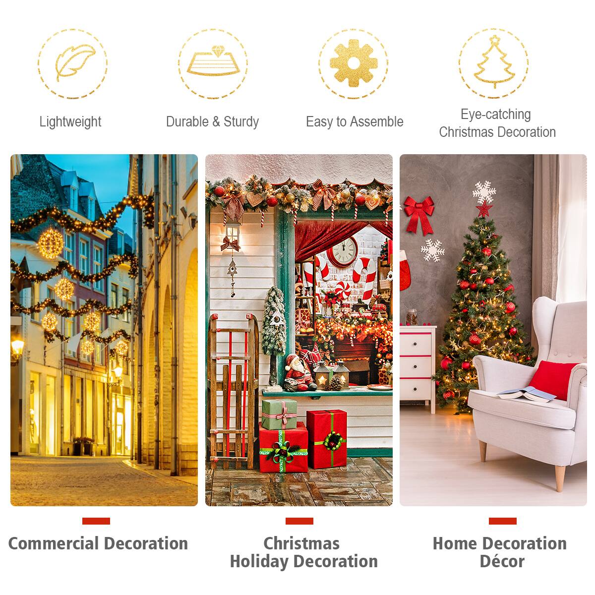 Lightweight  
Durable & Sturdy  
Easy to Assemble  
Eye-catching Christmas Decoration  

Commercial Decoration  
Christmas Holiday Decoration  
Home Decoration Décor