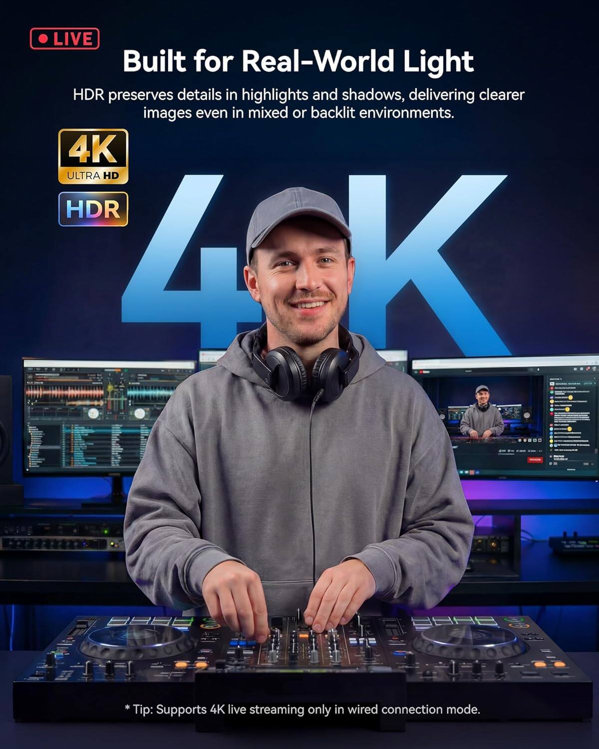 LIVE  
Built for Real-World Light  
HDR preserves details in highlights and shadows, delivering clearer images even in mixed or backlit environments.  

4K ULTRA HD HDR  

*Tip: Supports 4K live streaming only in wired connection mode.