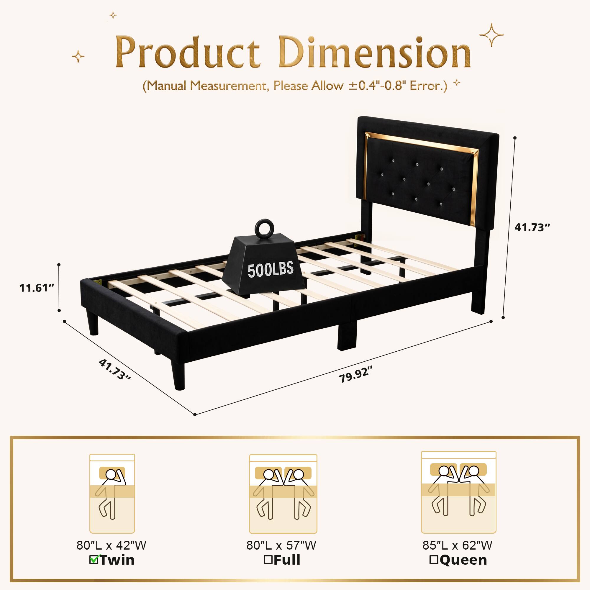 Product Dimension Measurement, Please Allow 0.4"-0.8" + (Manual Error.)  
41.73" 11.61" 500LBS 41.73" 79.92"  
80"L x 42"W MTwin  
80"L x 57"W OFull  
85"L x 62"W OQueen