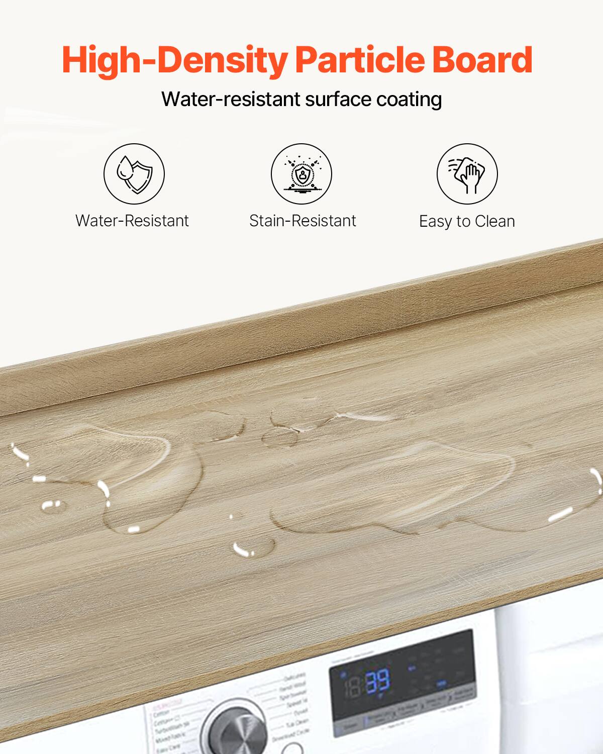 High-Density Particle Board  
Water-resistant surface coating  

- Water-Resistant  
- Stain-Resistant  
- Easy to Clean  

18 39