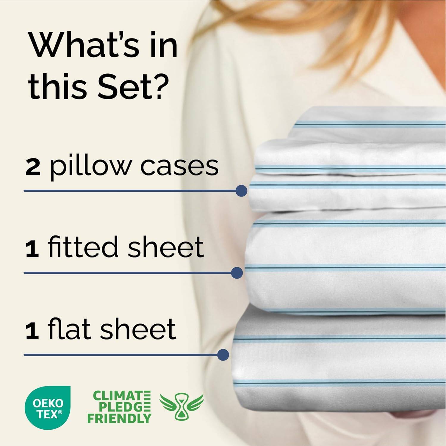 What's in this Set?

- 2 pillow cases
- 1 fitted sheet
- 1 flat sheet

CLIMATE PLEDGE FRIENDLY

OEKO TEX