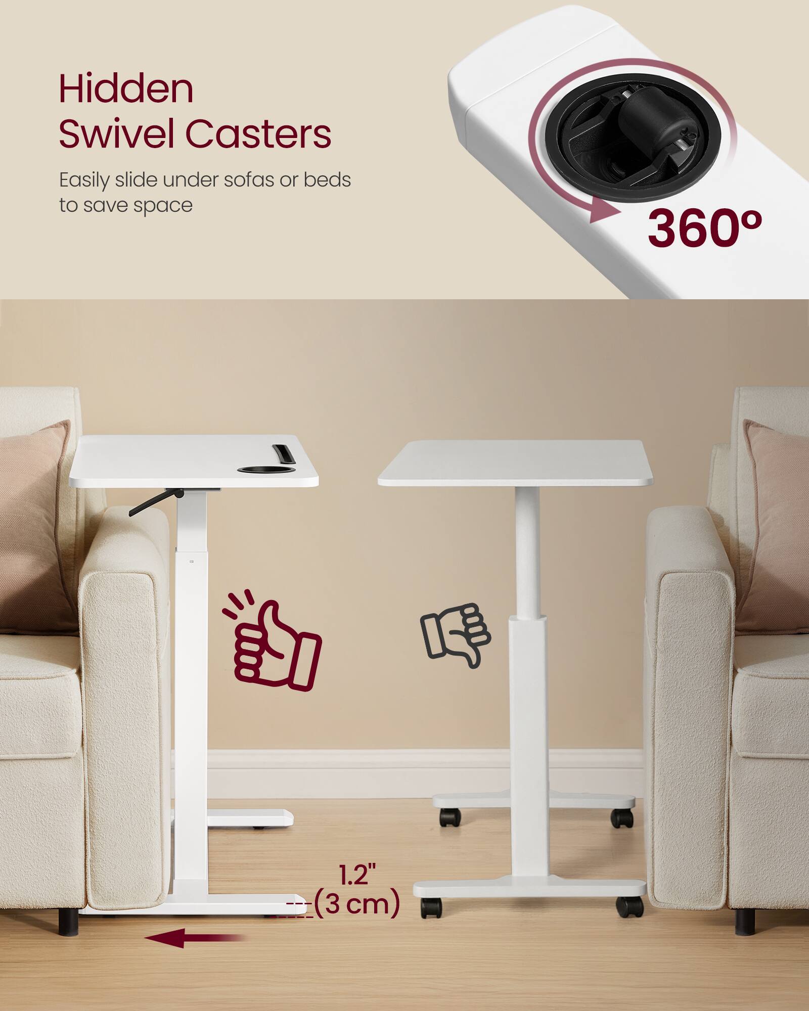 Hidden Swivel Casters  
Easily slide under sofas or beds to save space  

360°  

1.2" (3 cm)