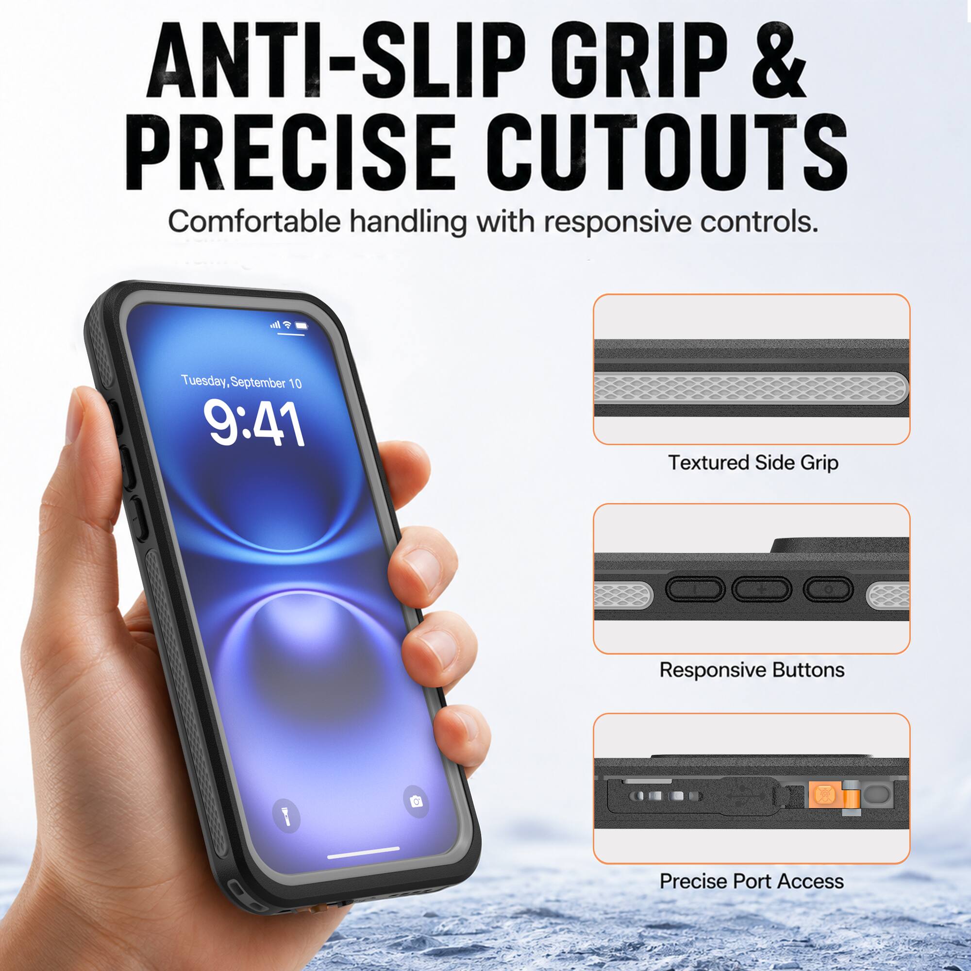 ANTI-SLIP GRIP & PRECISE CUTOUTS  
Comfortable handling with responsive controls.

4  
Tuesday, September 10 9:41

Textured Side Grip  
Responsive Buttons  
Precise Port Access
