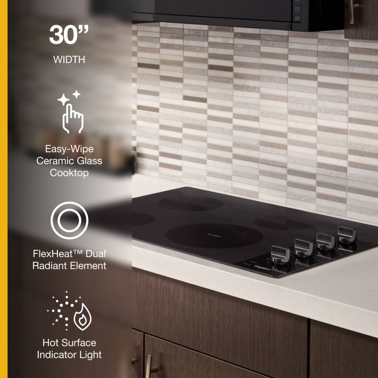 30" WIDTH

Easy-Wipe Ceramic Glass Cooktop

FlexHeat™ Dual Radiant Element

Hot Surface Indicator Light