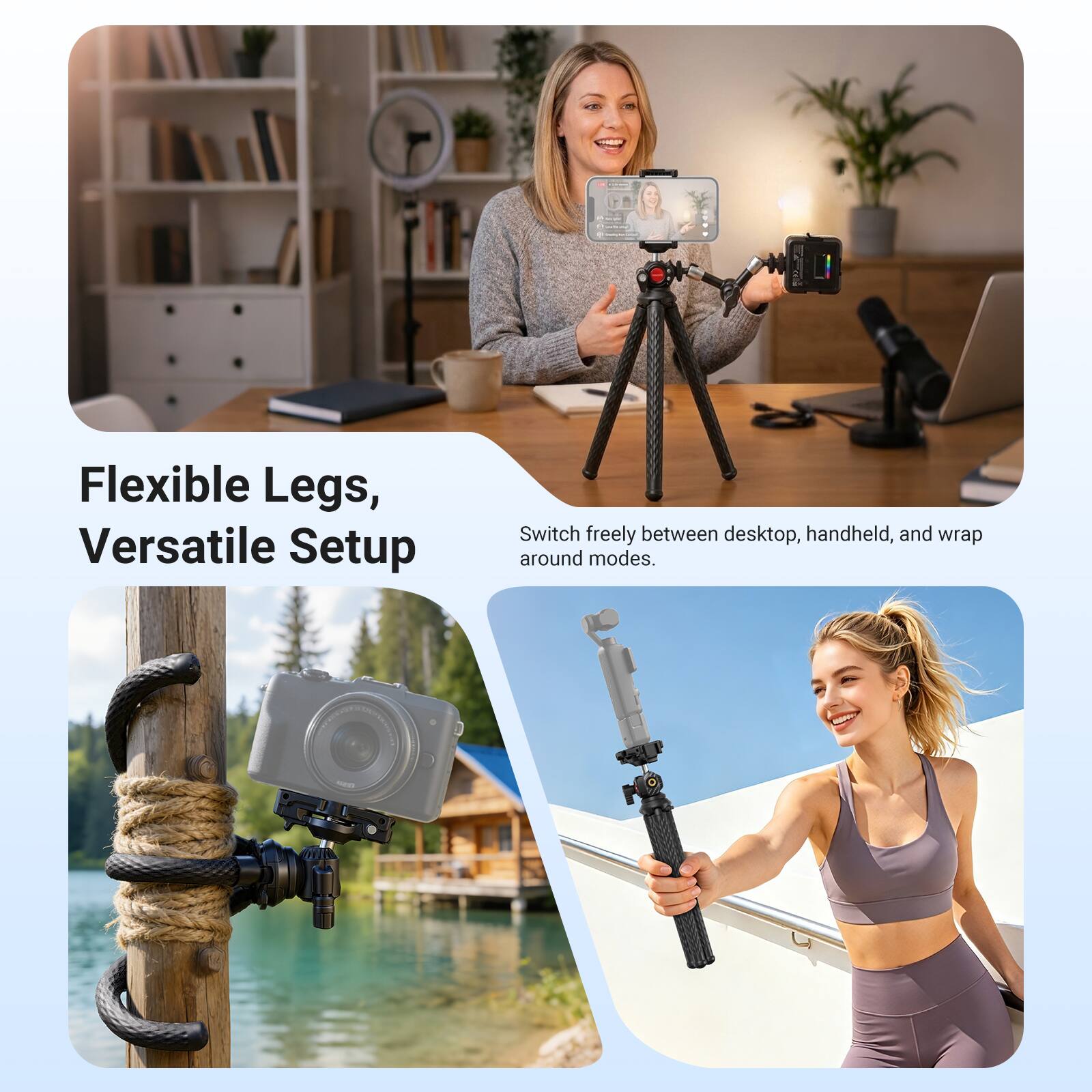 Flexible Legs, Versatile Setup  
Switch freely between desktop, handheld, and wrap around modes.