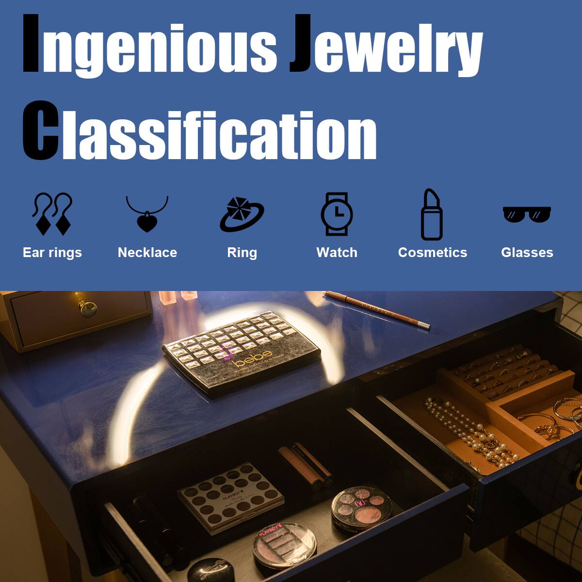 Ingenious Jewelry Classification

- Ear rings
- Necklace
- Ring
- Watch
- Cosmetics
- Glasses