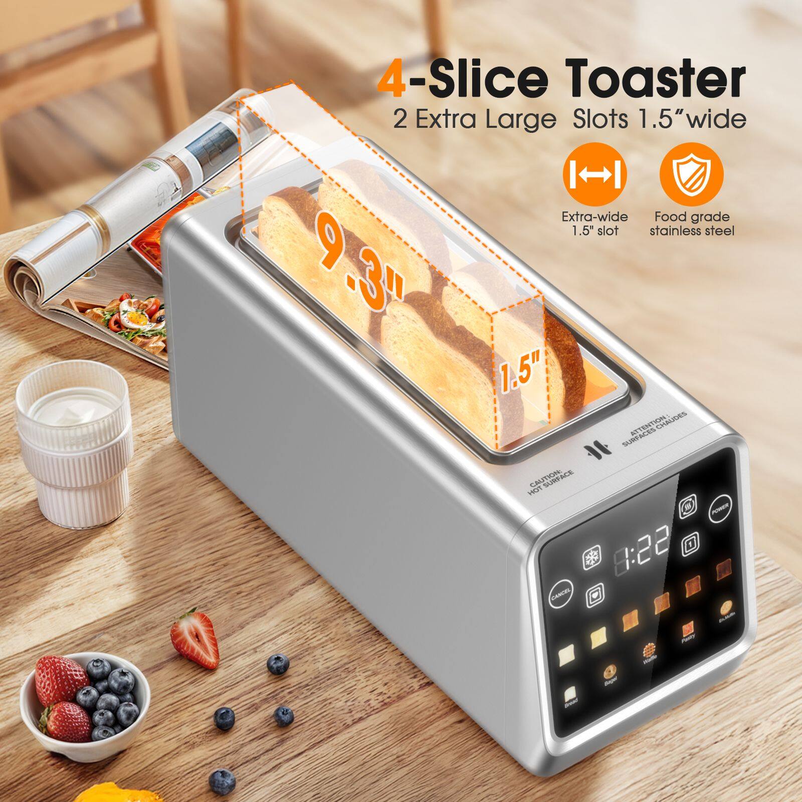 4-Slice Toaster  
2 Extra Large Slots 1.5" wide  
Extra-wide 1.5" slot  
Food grade stainless steel  
9.3"  
1.5"  
Attention: Hot Surface  
Caution: Hot Surface  
8:22