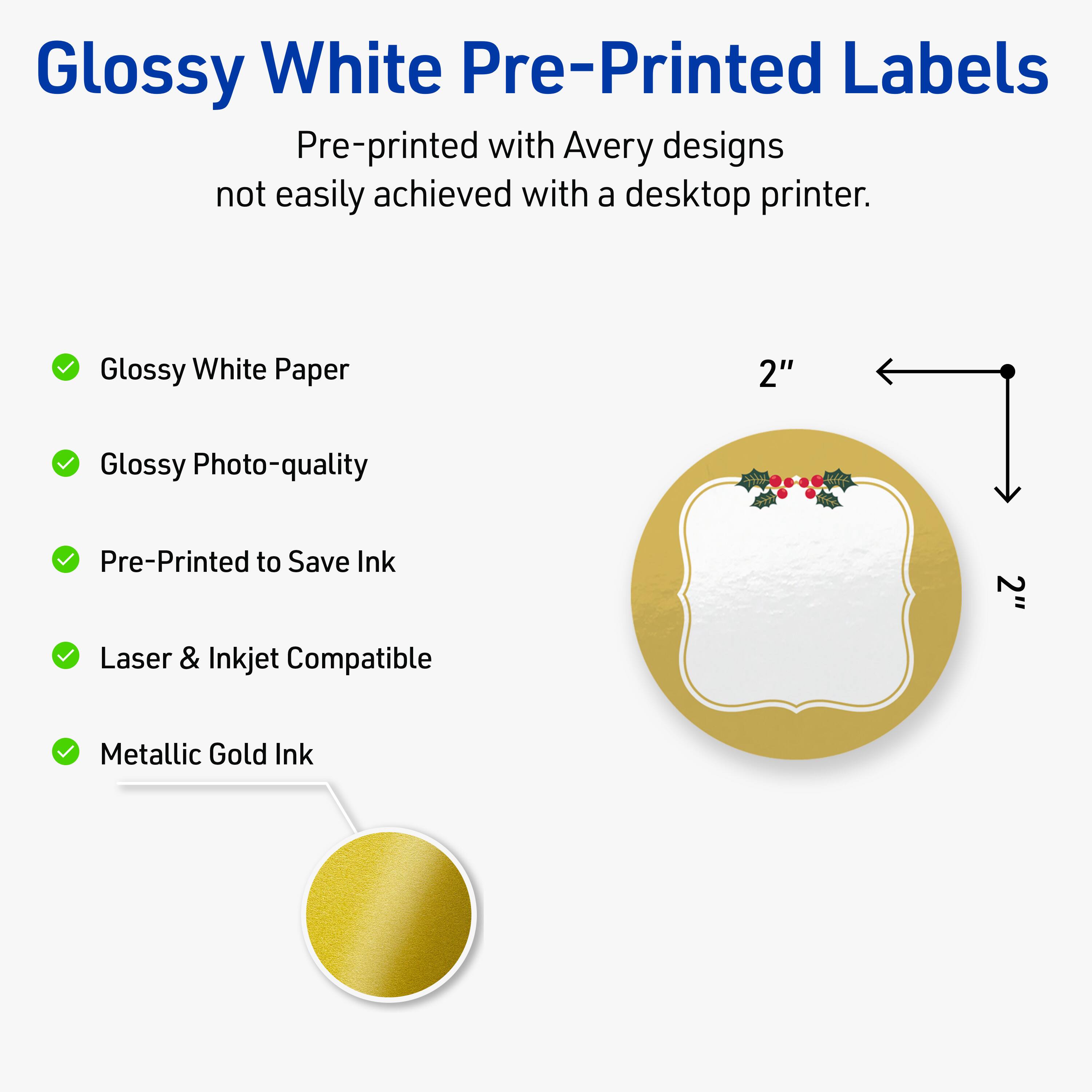 Glossy White Pre-Printed Labels

Pre-printed with Avery designs not easily achieved with a desktop printer.

- Glossy White Paper
- Glossy Photo-quality
- Pre-Printed to Save Ink
- Laser & Inkjet Compatible
- Metallic Gold Ink

2"