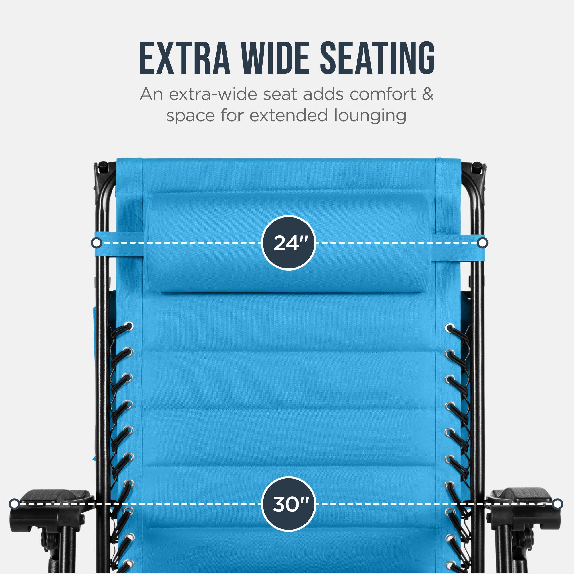 EXTRA WIDE SEATING  
An extra-wide seat adds comfort & space for extended lounging  
24" 30"