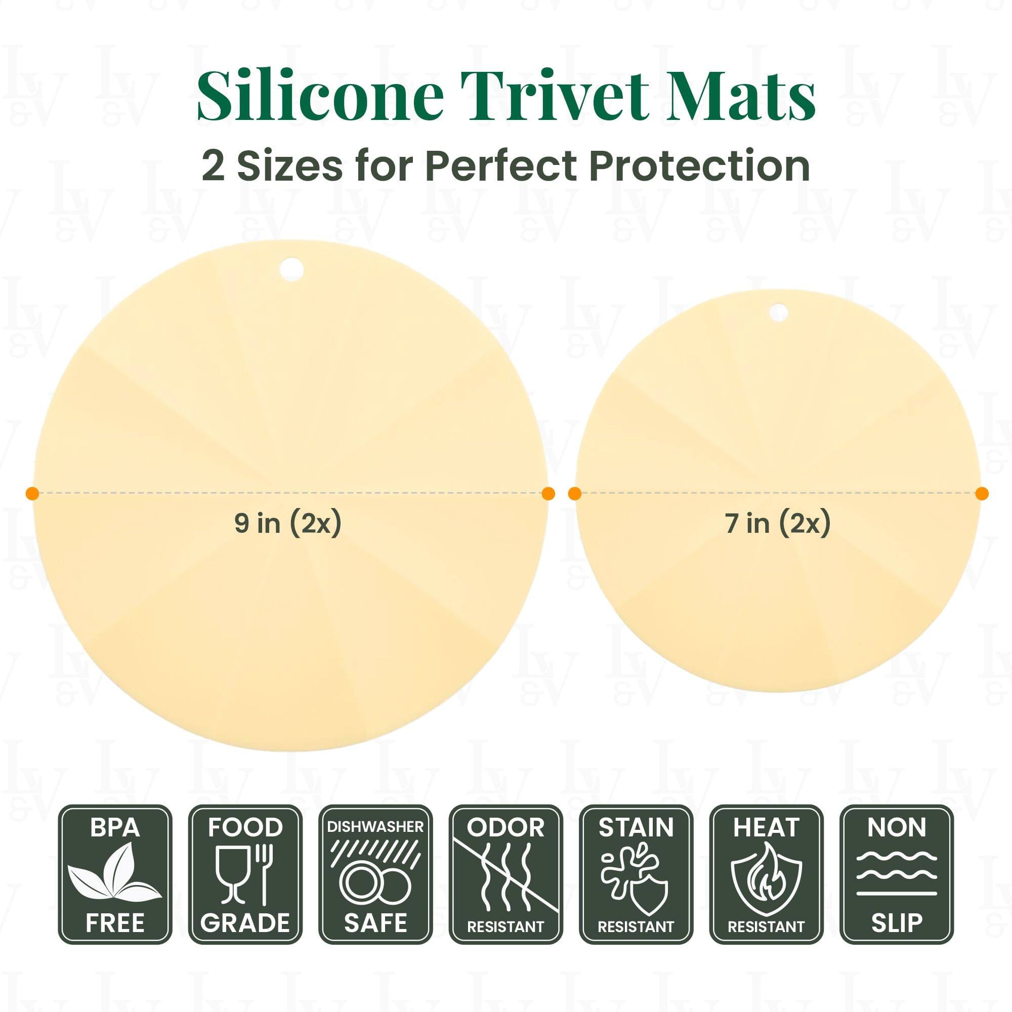 Silicone Trivet Mats  
2 Sizes for Perfect Protection  

9 in (2x)  
7 in (2x)  

BPA FREE  
FOOD GRADE  
DISHWASHER SAFE  
ODOR RESISTANT  
STAIN RESISTANT  
HEAT RESISTANT  
NON SLIP