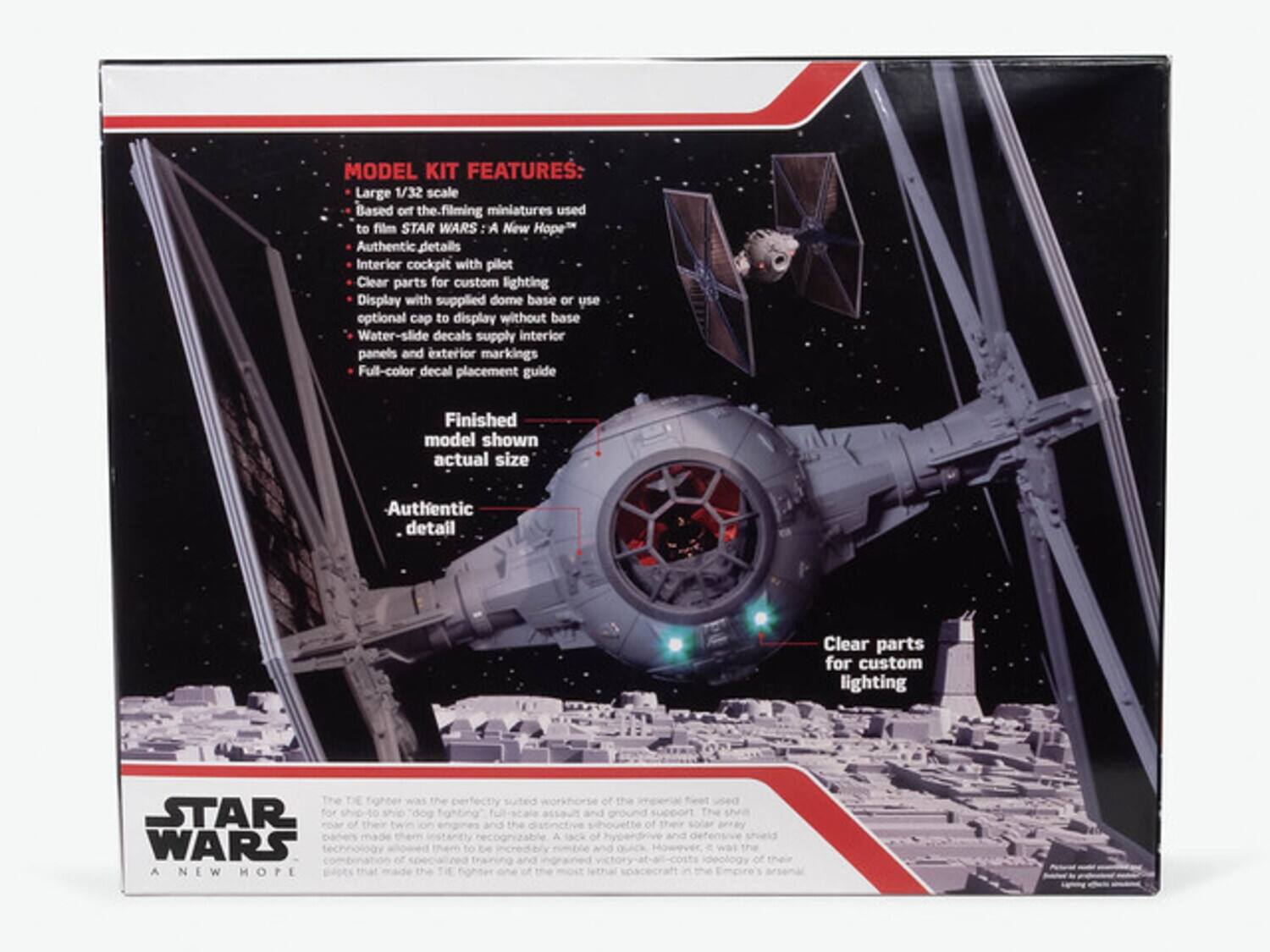 MODEL KIT FEATURES:  
- Large 1/32 scale  
- Based on the filming miniatures used to film STAR WARS: A New Hope  
- Authentic details  
- Interior cockpit with pilot  
- Clear parts for custom lighting  
- Display with supplied dome base or use optional cap to display without base  
- Water-slide decals  
- Add-on interior panels and exterior markings  
- Full-color decal placement guide  
- Finished model shown actual size  

Authentic detail  
Clear parts for custom lighting  

STAR WARS: A NEW HOPE  
The perfectly suited workhorse of the Imperial fleet used for dogfighting, full-scale assaults, and ground support. The sleek design and the distinctive silhouette of their solar array instantly recognizable. A lack of hyperdrive and defensive shields made them vulnerable to the TIE fighter one of the most lethal spacecraft in the Empire's arsenal.