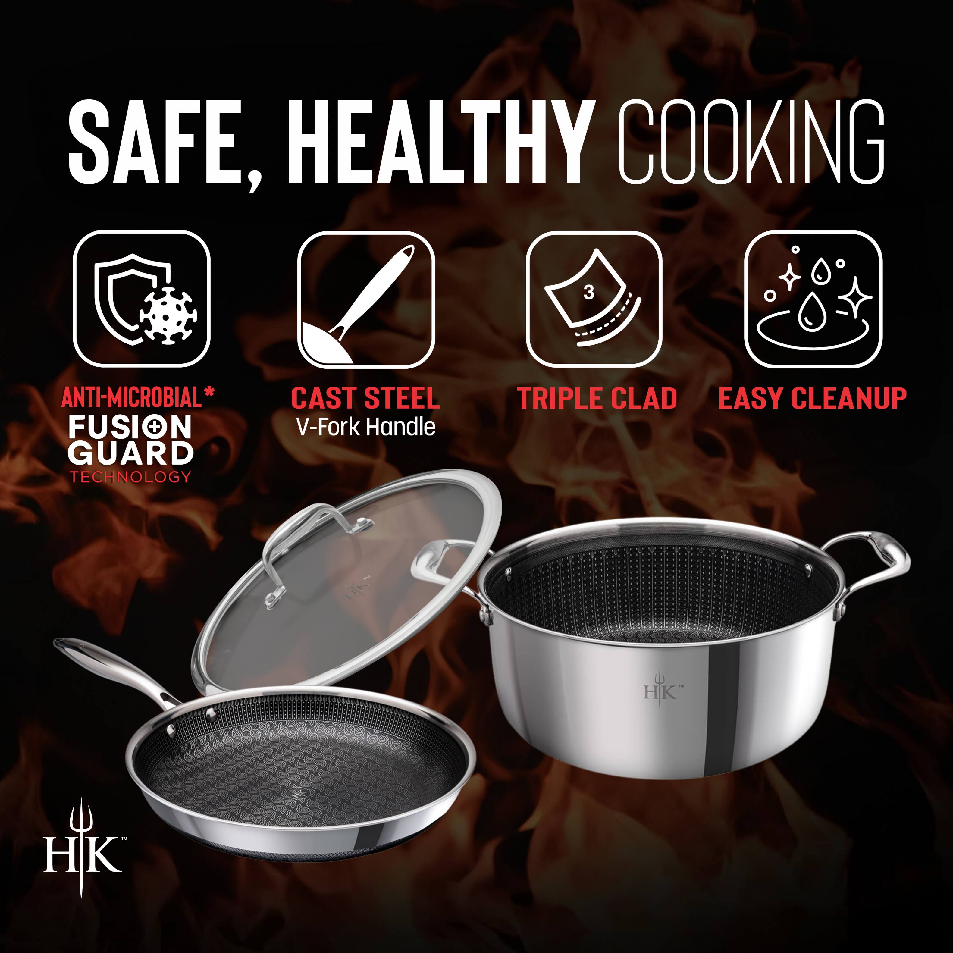 SAFE, HEALTHY COOKING

- ANTI-MICROBIAL* FUSION GUARD TECHNOLOGY
- CAST STEEL V-Fork Handle
- TRIPLE CLAD
- EASY CLEANUP

HK