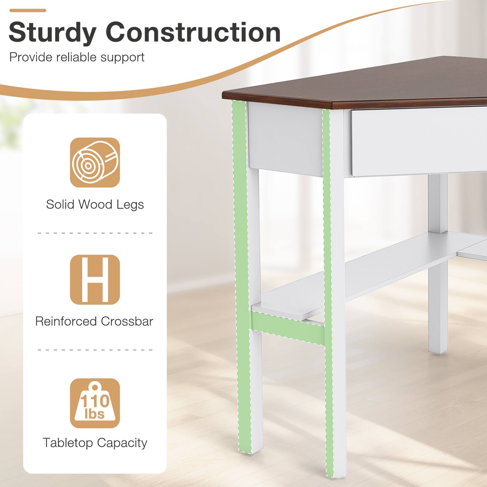Sturdy Construction  
Provide reliable support

Solid Wood Legs

H Reinforced Crossbar

110 lbs  
Tabletop Capacity