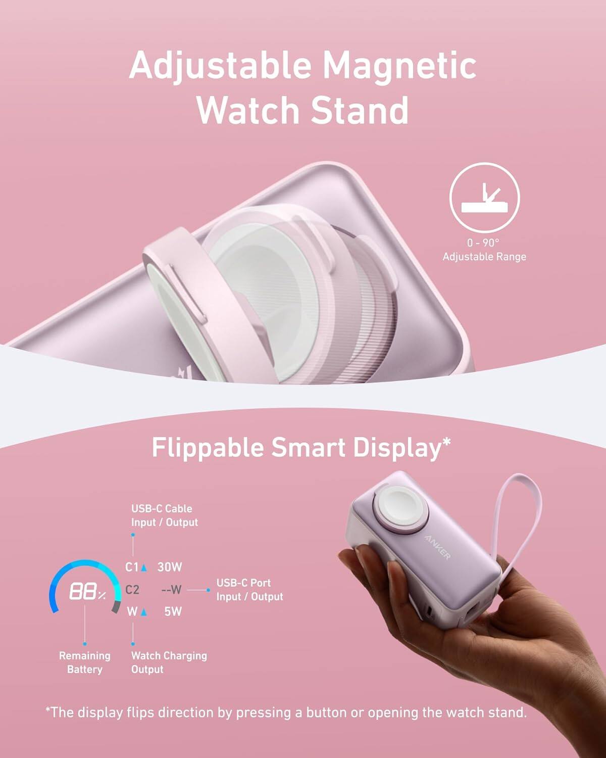 Adjustable Magnetic Watch Stand

0 - 90° Adjustable Range

Flippable Smart Display*

USB-C Cable Input / Output

C1 30W

C2 --W

USB-C Port Input / Output

5W

Remaining Battery

Watch Charging Output

*The display flips direction by pressing a button or opening the watch stand.