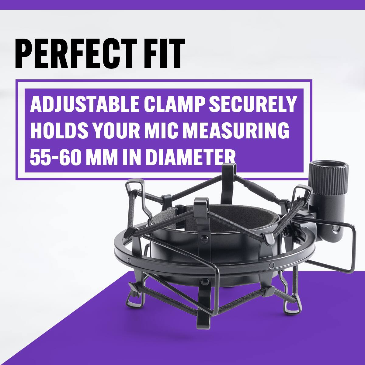 PERFECT FIT

ADJUSTABLE CLAMP SECURELY HOLDS YOUR MIC MEASURING 55-60 MM IN DIAMETER