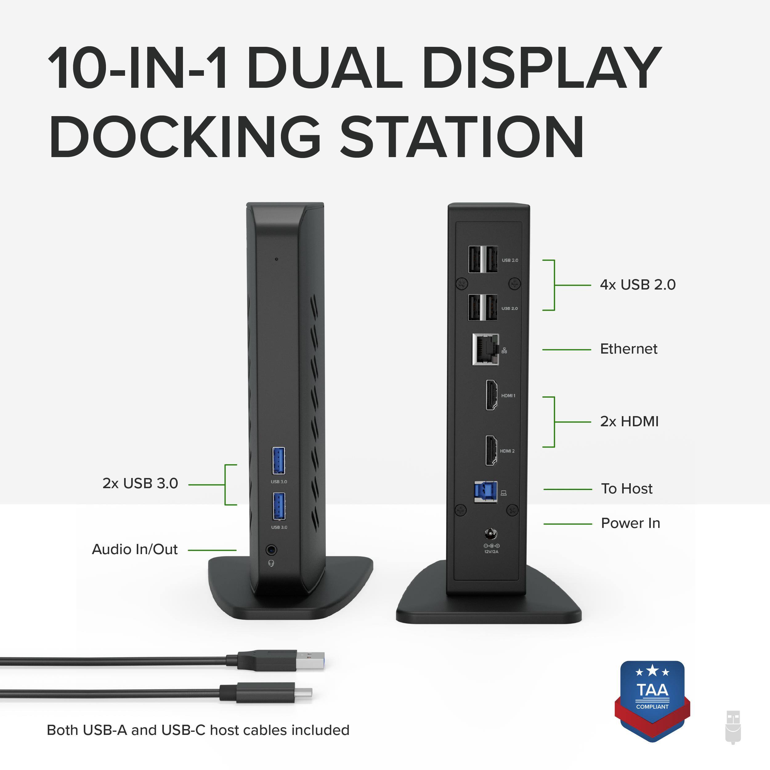 10-IN-1 DUAL DISPLAY DOCKING STATION - 4x USB 2.0 - Ethernet - 2x HDMI - 2x USB 3.0 - Audio In/Out - To Host - Power In - TAA COMPLIANT Both USB-A and USB-C host cables included