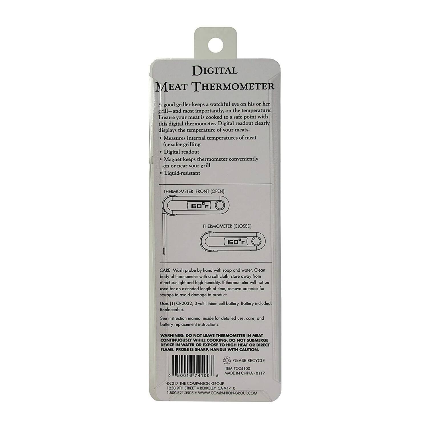 DIGITAL MEAT THERMOMETER

A good griller keeps a watchful eye on his or her grill—and most importantly, on the temperature! Ensure your meat is cooked to a safe point with this digital thermometer. Digital readout clearly displays the temperature of your meats. Measures internal temperatures of meat for safer grilling. Digital readout. Magnet keeps thermometer conveniently on or near your grill. Liquid-resistant.

THERMOMETER FRONT (OPEN) 160°F  
THERMOMETER (CLOSED) 60°F

CARE: Wash probe by hand with soap and water. Clean body of thermometer with a soft cloth. Store away from direct sunlight and high humidity. If the thermometer will not be used for an extended length of time, remove batteries for storage to avoid damage to product. Uses 1 CR2032, 3-volt lithium cell battery. Battery included. Replaceable. See instruction manual inside for detailed use, care, and battery replacement instructions.

WARNINGS: DO NOT LEAVE THERMOMETER IN MEAT CONTINUOUSLY WHILE COOKING. DO NOT LEAVE THERMOMETER IN MEAT FOR AN EXTENDED PERIOD OF TIME. DO NOT SUBMERGE DEVICE