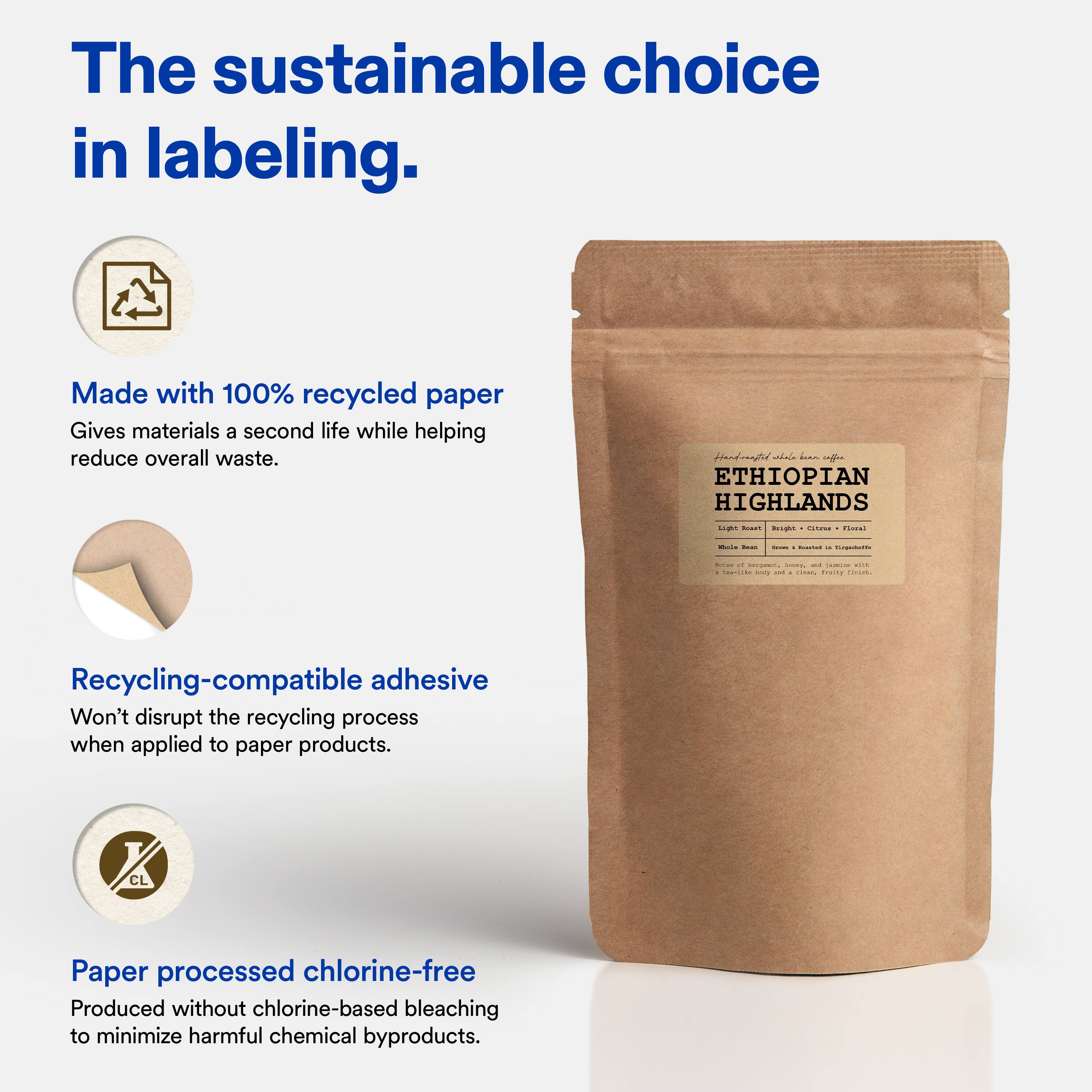 The sustainable choice in labeling.

Made with 100% recycled paper  
Gives materials a second life while helping reduce overall waste.

Recycling-compatible adhesive  
Won't disrupt the recycling process when applied to paper products.

Paper processed chlorine-free  
Produced without chlorine-based bleaching to minimize harmful chemical byproducts.