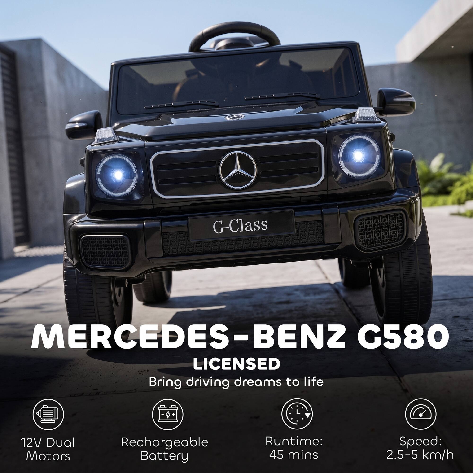 G-Class  
MERCEDES-BENZ G580 LICENSED  
Bring driving dreams to life  
12V Dual Motors  
Rechargeable Battery  
Runtime: 45 mins  
Speed: 2.5-5 km/h