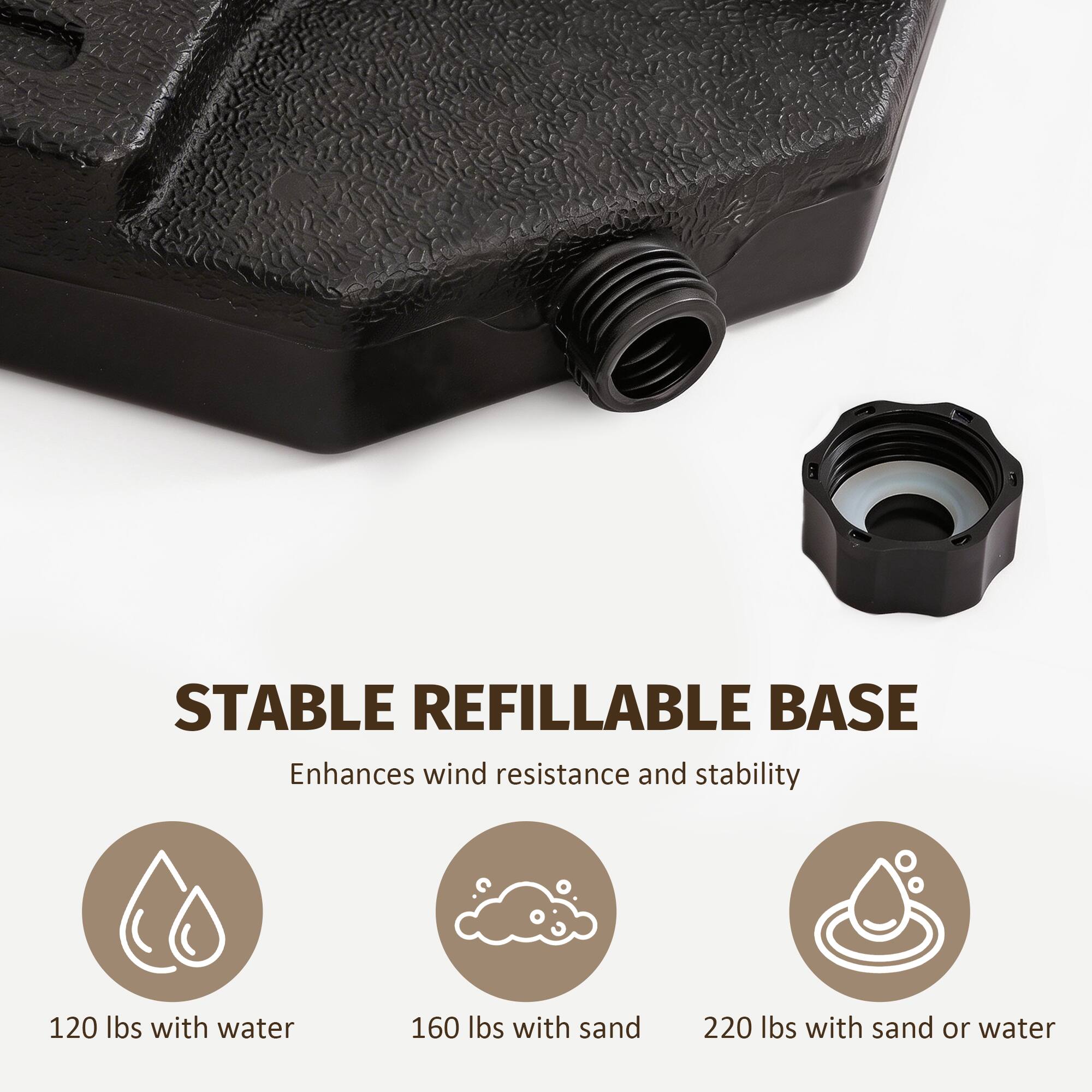 STABLE REFILLABLE BASE  
Enhances wind resistance and stability  

120 lbs with water  
160 lbs with sand  
220 lbs with sand or water