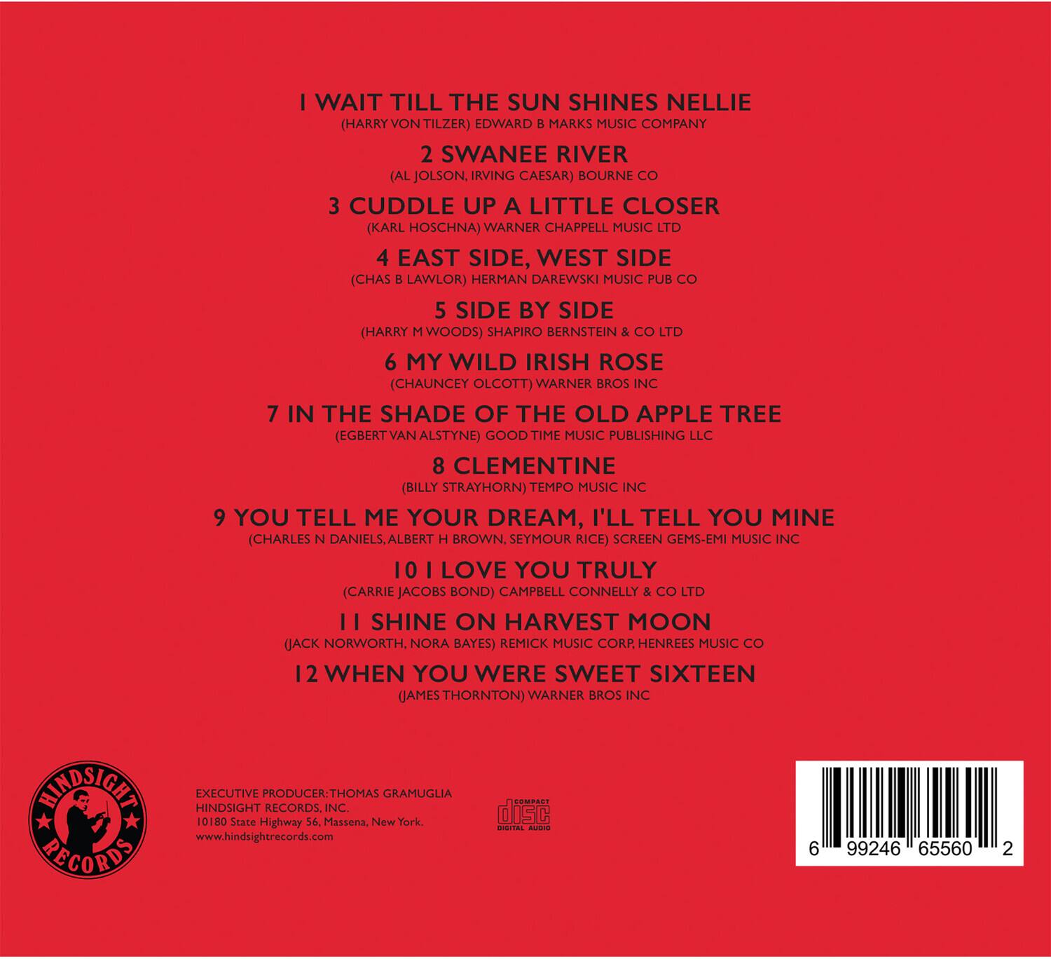 1. I WAIT TILL THE SUN SHINES NELLIE  
   (HARRY VON TILZER) EDWARD B. MARKS MUSIC COMPANY

2. SWANEE RIVER  
   (AL JOLSON, IRVING CAESAR) BOURNE CO

3. CUDDLE UP A LITTLE CLOSER  
   (KARL HOSCHNA) WARNER CHAPPELL MUSIC LTD

4. EAST SIDE, WEST SIDE  
   (CHAS B. LAWLOR) HERMAN DAREWSKI MUSIC PUB CO

5. SIDE BY SIDE  
   (HARRY M. WOODS) SHAPIRO BERNSTEIN & CO LTD

6. MY WILD IRISH ROSE  
   (CHAUNCEY OLCOFT) WARNER BROS INC

7. IN THE SHADE OF THE OLD APPLE TREE  
   (EGBERT VAN ALSTYNE) GOOD TIME MUSIC PUBLISHING LLC

8. CLEMENTINE  
   (BILLY STRAYHORN) TEMPO MUSIC INC

9. YOU TELL ME YOUR DREAM, I'LL TELL YOU MINE  
   (CHARLES N. DANIELS, ALBERT H