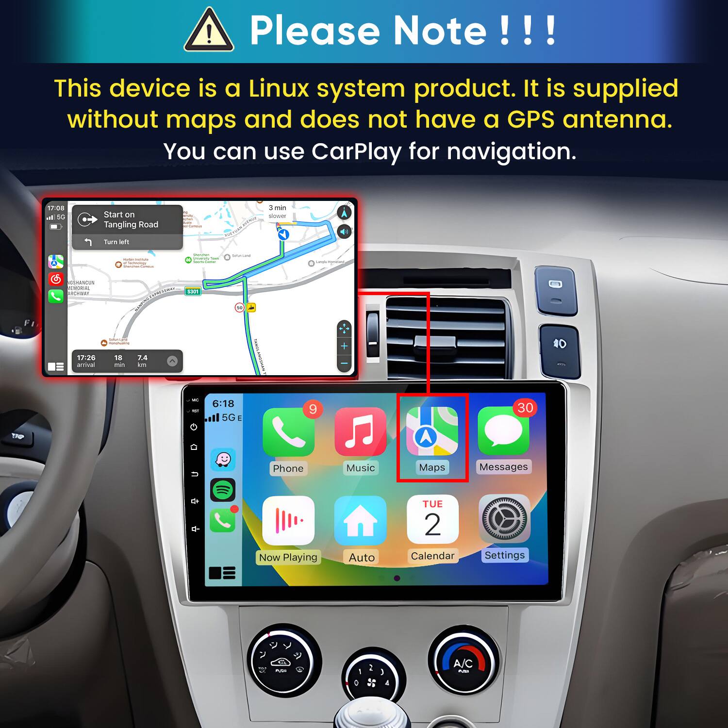 Please Note!!!

This device is a Linux system product. It is supplied without maps and does not have a GPS antenna. You can use CarPlay for navigation.

17:08 In 5G
Start on Tangling Road
polifantival
3 min slower
Turn left
- lectology Sharman
Storyber University Total hours Currier
Subritand
Langle incyment
SSHANCUN MEMORIAL ARCHWAY
CAPRESSION 5301
17:26 arrival
 ronchuating 18 7.4 min km
KANGL
Mc 6:18 KIT il 5G
9
30

Phone
Music
Maps
Messages

Now Playing
Auto
TUE 2 Calendar
Settings