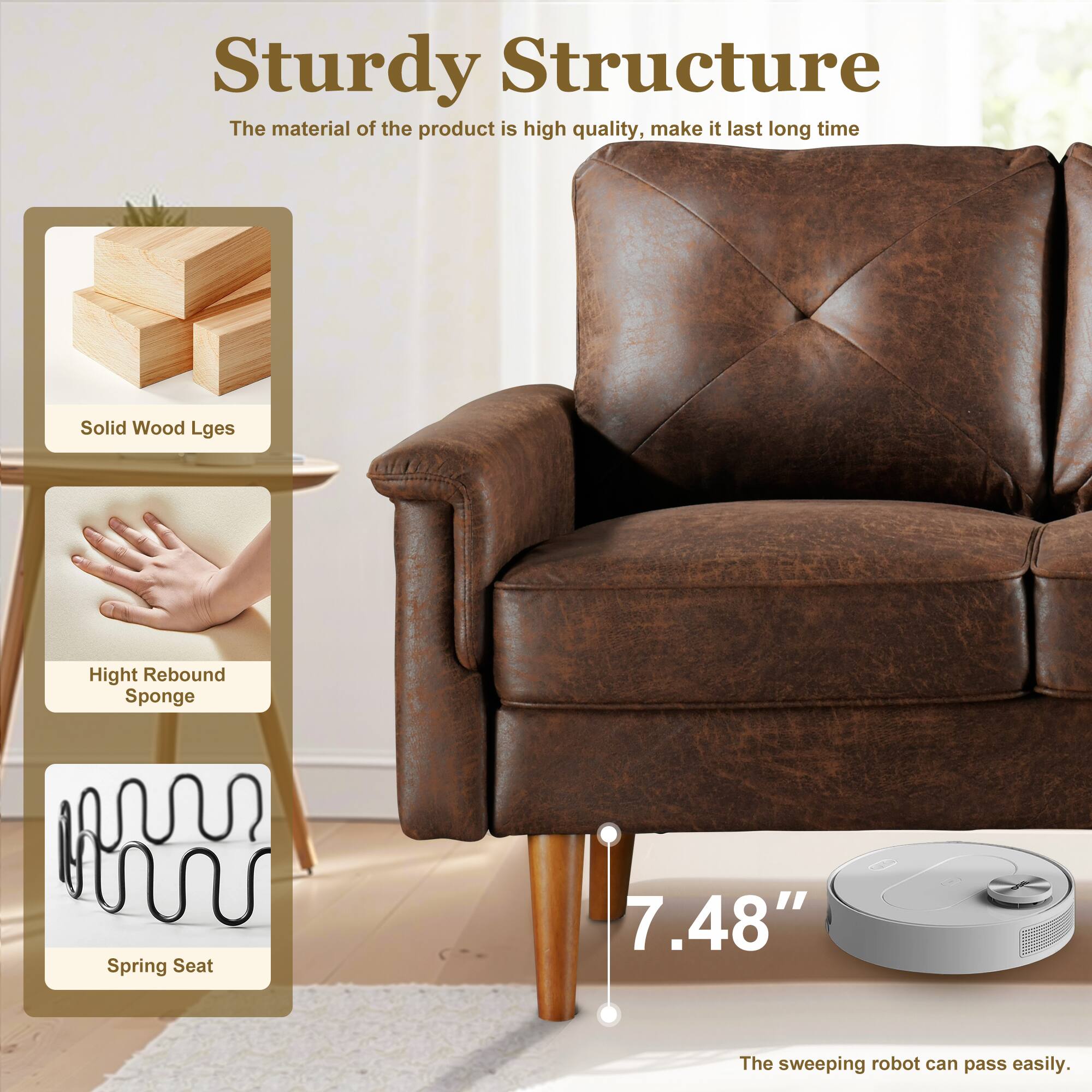 Sturdy Structure  
The material of the product is high quality, make it last long time  

Solid Wood Legs  
High Rebound Sponge  
Spring Seat  

7.48"  
The sweeping robot can pass easily.