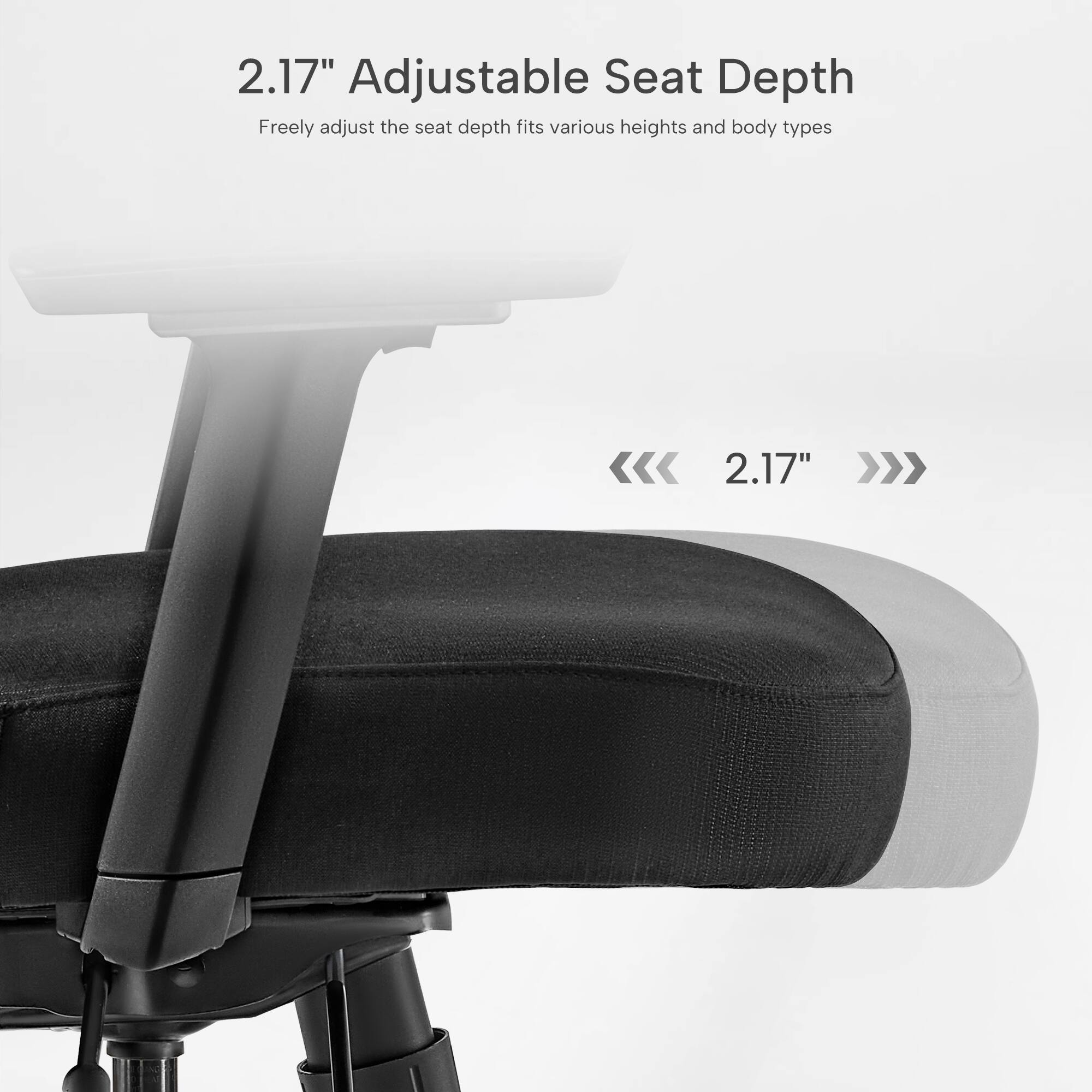 2.17" Adjustable Seat Depth  
Freely adjust the seat depth fits various heights and body types