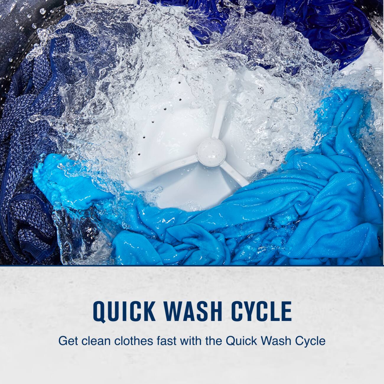 QUICK WASH CYCLE  
Get clean clothes fast with the Quick Wash Cycle
