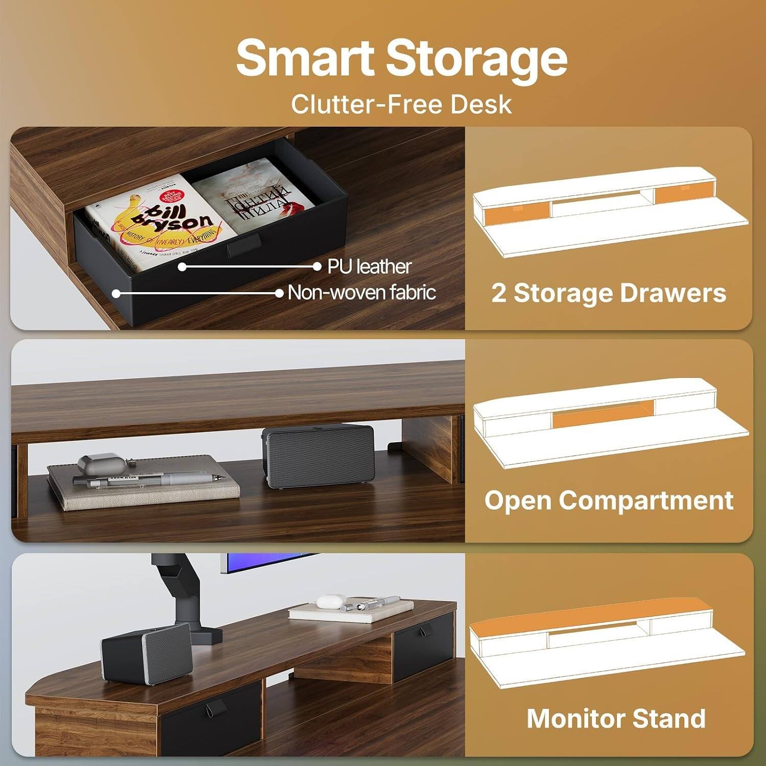 Smart Storage Clutter-Free Desk

- PU leather
- Non-woven fabric

2 Storage Drawers

Open Compartment

Monitor Stand