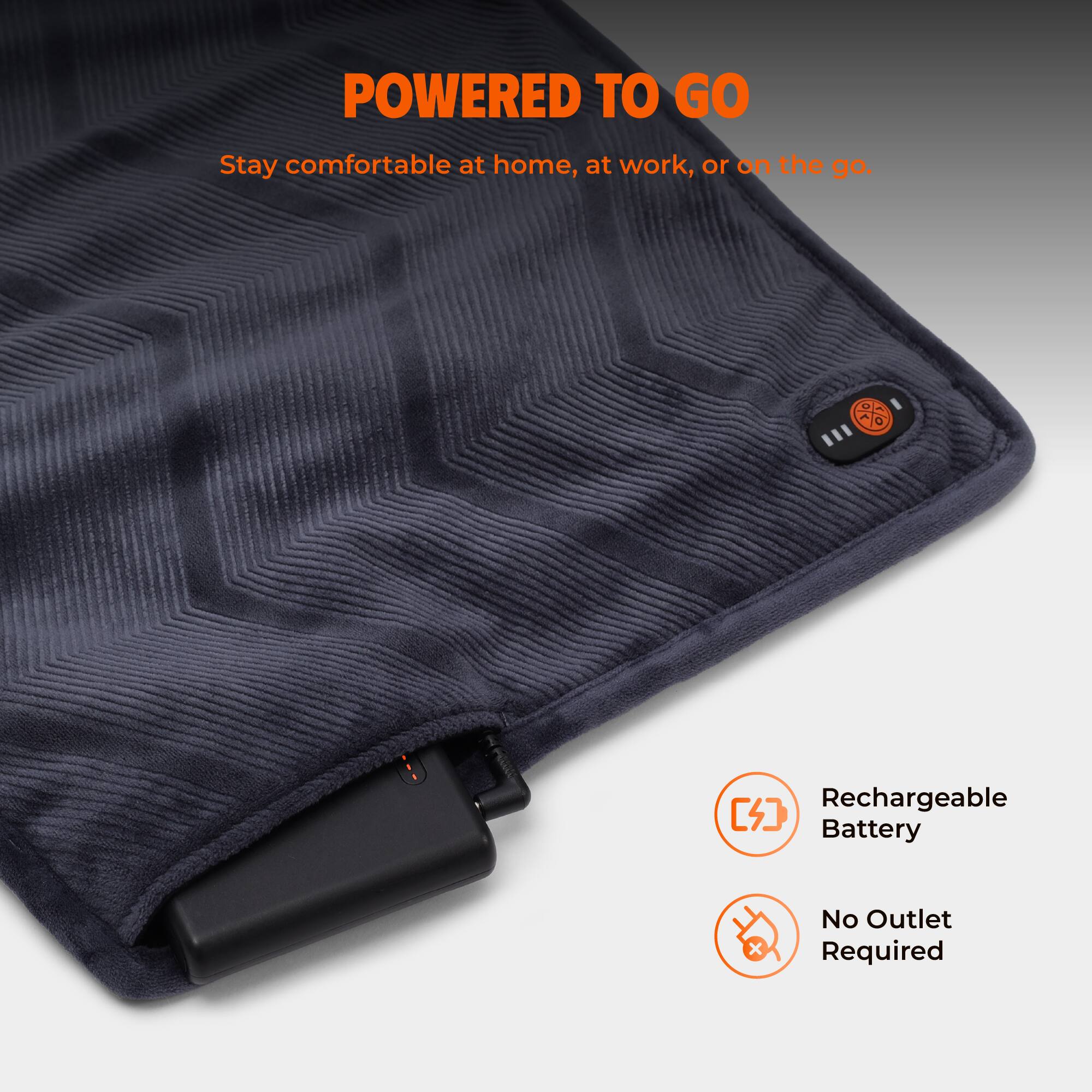 POWERED TO GO  
Stay comfortable at home, at work, or on the go.  
Rechargeable Battery  
No Outlet Required