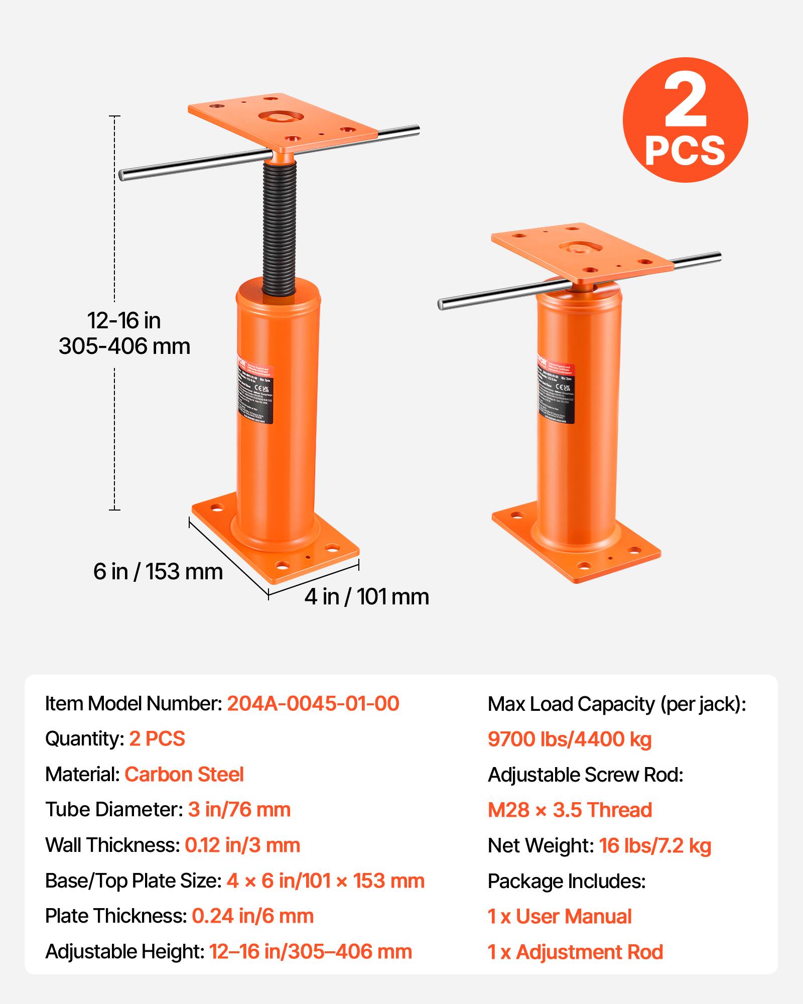 2 PCS

12-16 in / 305-406 mm

6 in / 153 mm

4 in / 101 mm

Item Model Number: 204A-0045-01-00

Quantity: 2 PCS

Material: Carbon Steel

Tube Diameter: 3 in / 76 mm

Wall Thickness: 0.12 in / 3 mm

Base/Top Plate Size: 4 x 6 in / 101 x 153 mm

Plate Thickness: 0.24 in / 6 mm

Adjustable Height: 12-16 in / 305-406 mm

Max Load Capacity (per jack): 9700 lbs / 4400 kg

Adjustable Screw Rod: M28 x 3.5 Thread

Net Weight: 16 lbs / 7.2 kg

Package Includes: 1 x User Manual, 1 x Adjustment Rod