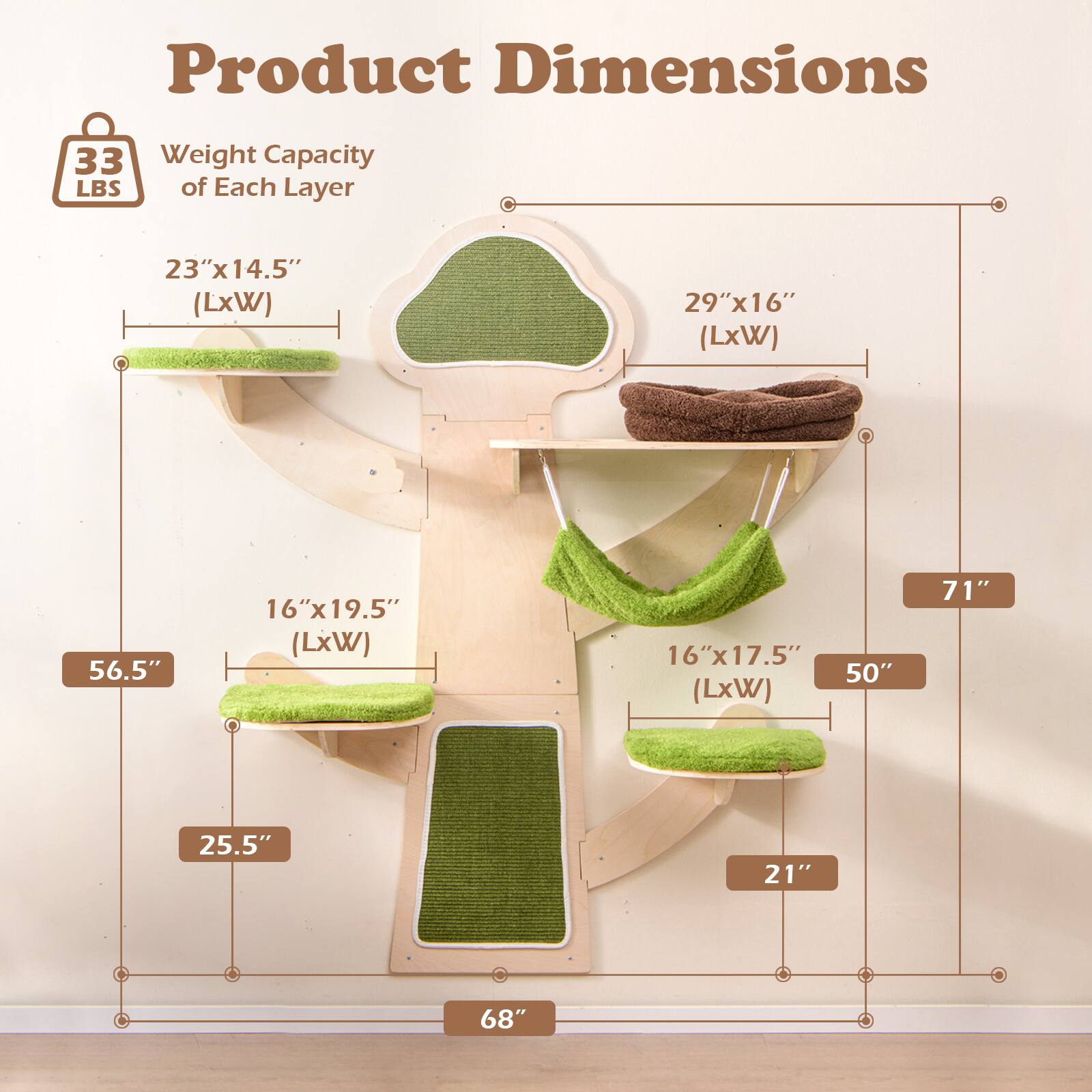 Product Dimensions

Weight Capacity of Each Layer: 33 LBS

- 23" x 14.5" (LxW)
- 29" x 16" (LxW)
- 16" x 19.5" (LxW)
- 16" x 17.5" (LxW)

Dimensions:
- 68" (Height)
- 71" (Width)
- 56.5" (Depth)
- 50" (Depth)
- 25.5" (Depth)
- 21" (Depth)