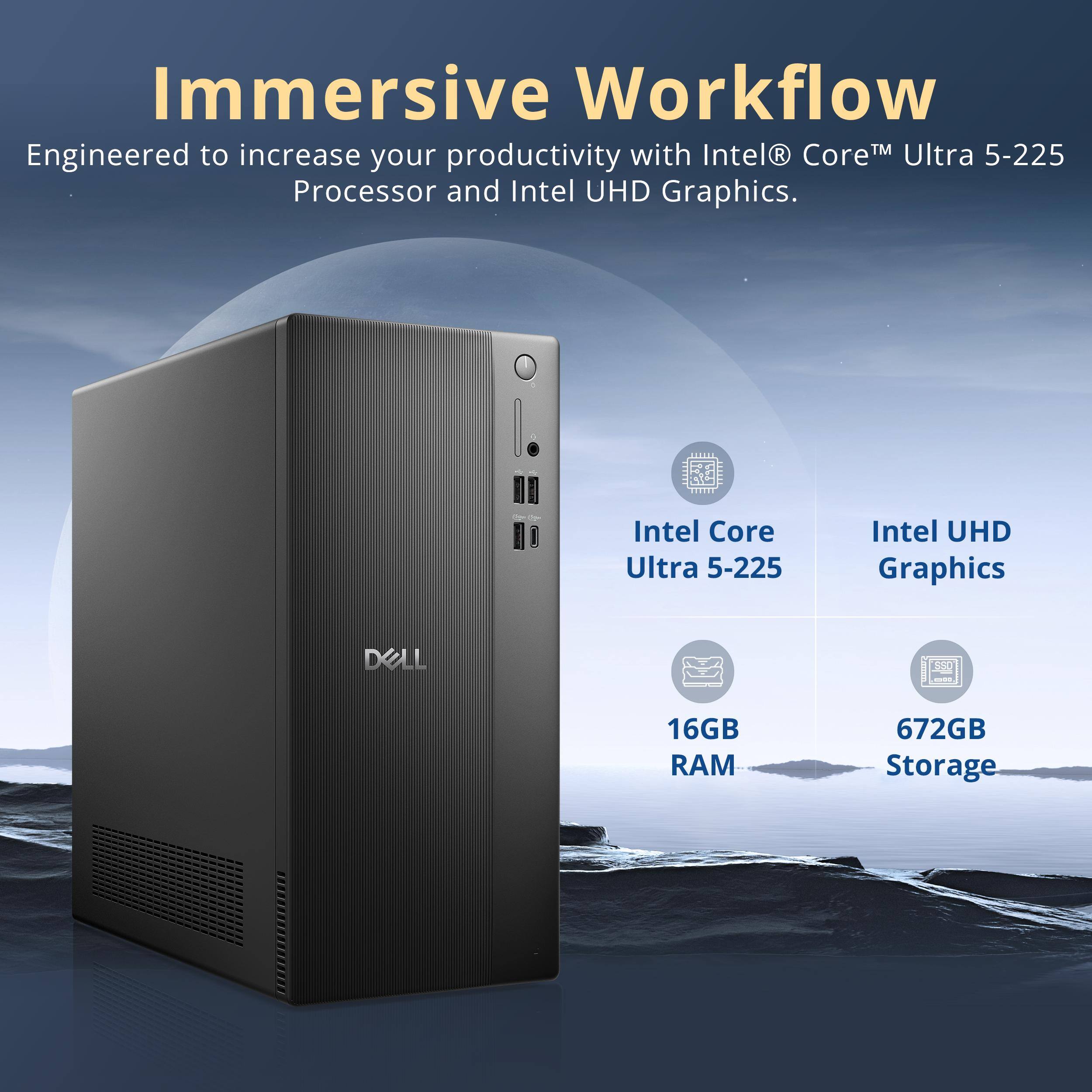 Immersive Workflow  
Engineered to increase your productivity with Intel® Core™ Ultra 5-225 Processor and Intel UHD Graphics.

- Intel Core Ultra 5-225
- Intel UHD Graphics
- 16GB RAM
- 672GB Storage