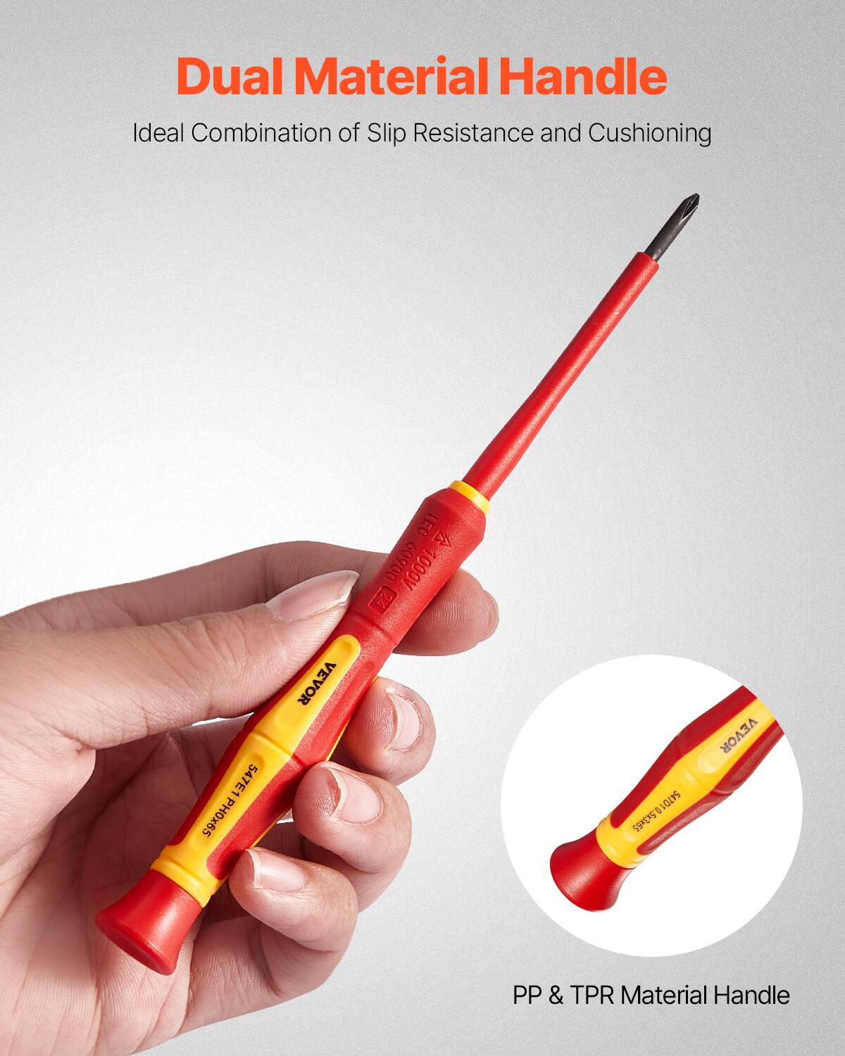 Dual Material Handle  
Ideal Combination of Slip Resistance and Cushioning  

PP & TPR Material Handle  

IEC 60900 1000V  
EZ 547E1  
PH0x65  
VEVOR - 54701  
547010.5x3x55  
VEVOR