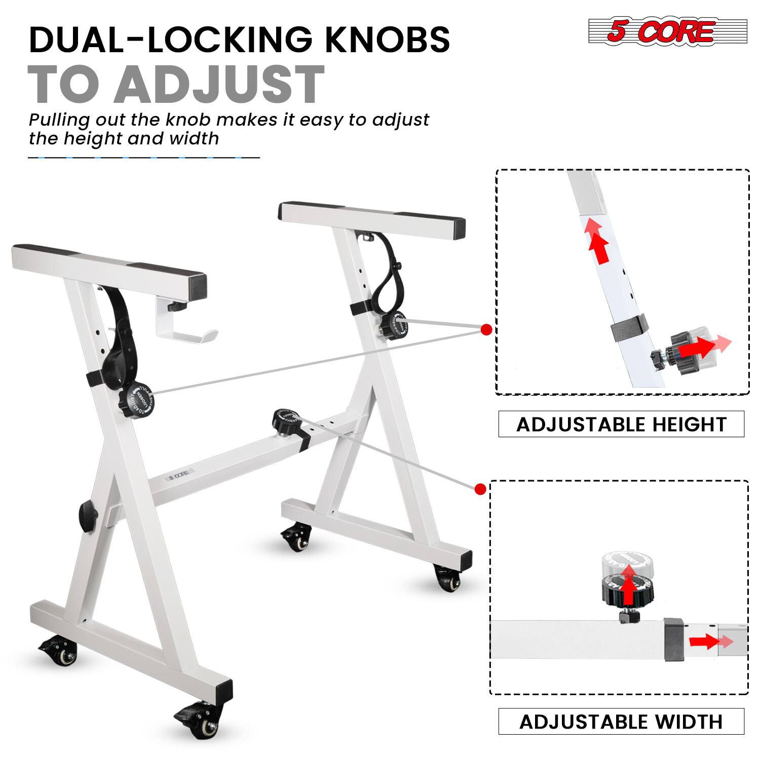 DUAL-LOCKING KNOBS TO ADJUST  
Pulling out the knob makes it easy to adjust the height and width  

5 CORE  

ADJUSTABLE HEIGHT  
ADJUSTABLE WIDTH