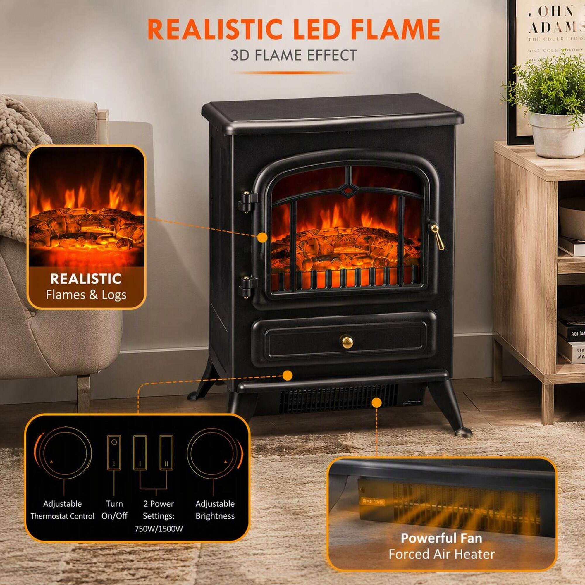 REALISTIC LED FLAME  
3D FLAME EFFECT

REALISTIC Flames & Logs

Adjustable Turn 2 Power Adjustable Thermostat Control On/Off Settings: Brightness 750W/1500W  
Powerful Fan Forced Air Heater