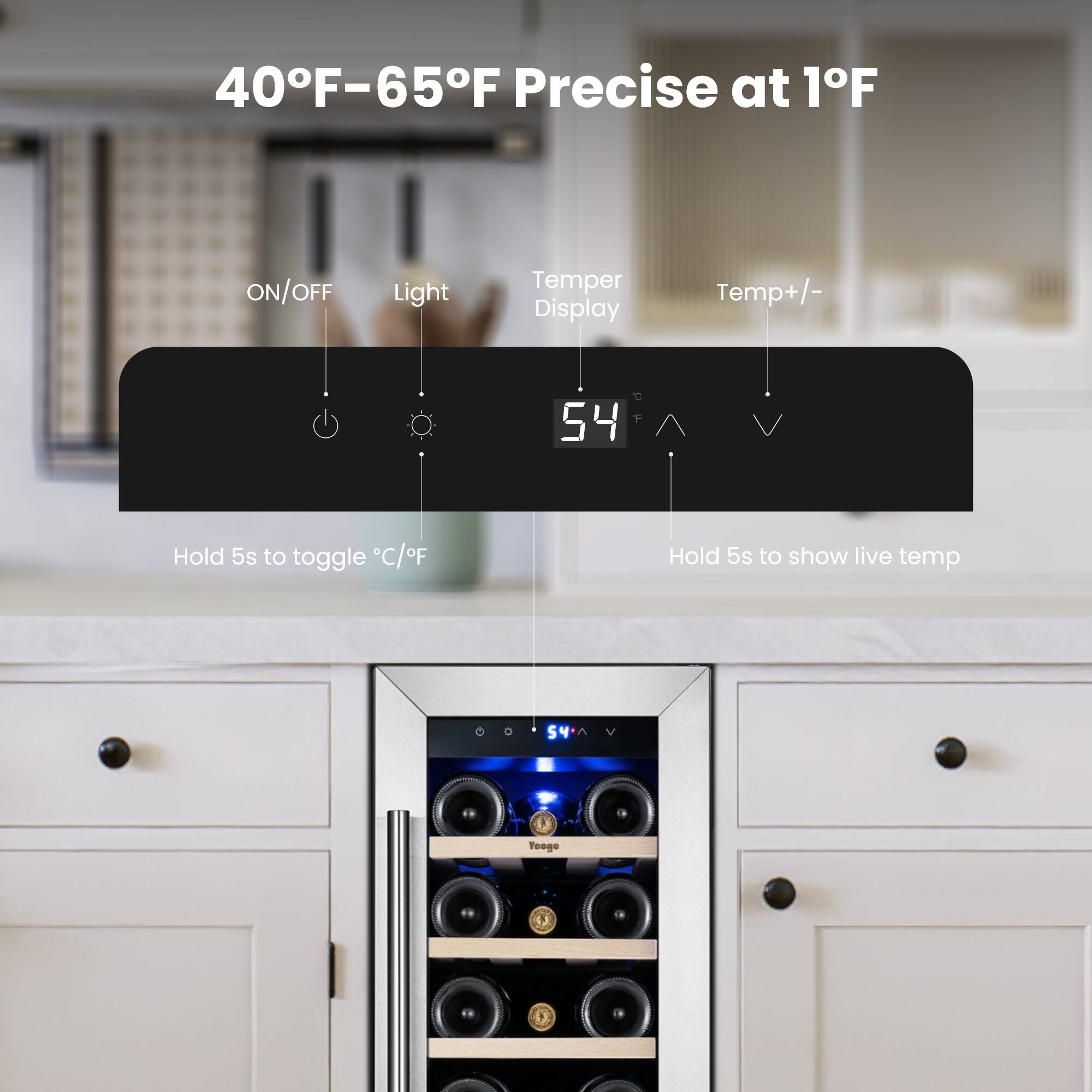 40°F–65°F Precise at 1°F

ON/OFF Light Temper Display Temp+/- 54

Hold 5s to toggle °C/°F

Hold 5s to show live temp