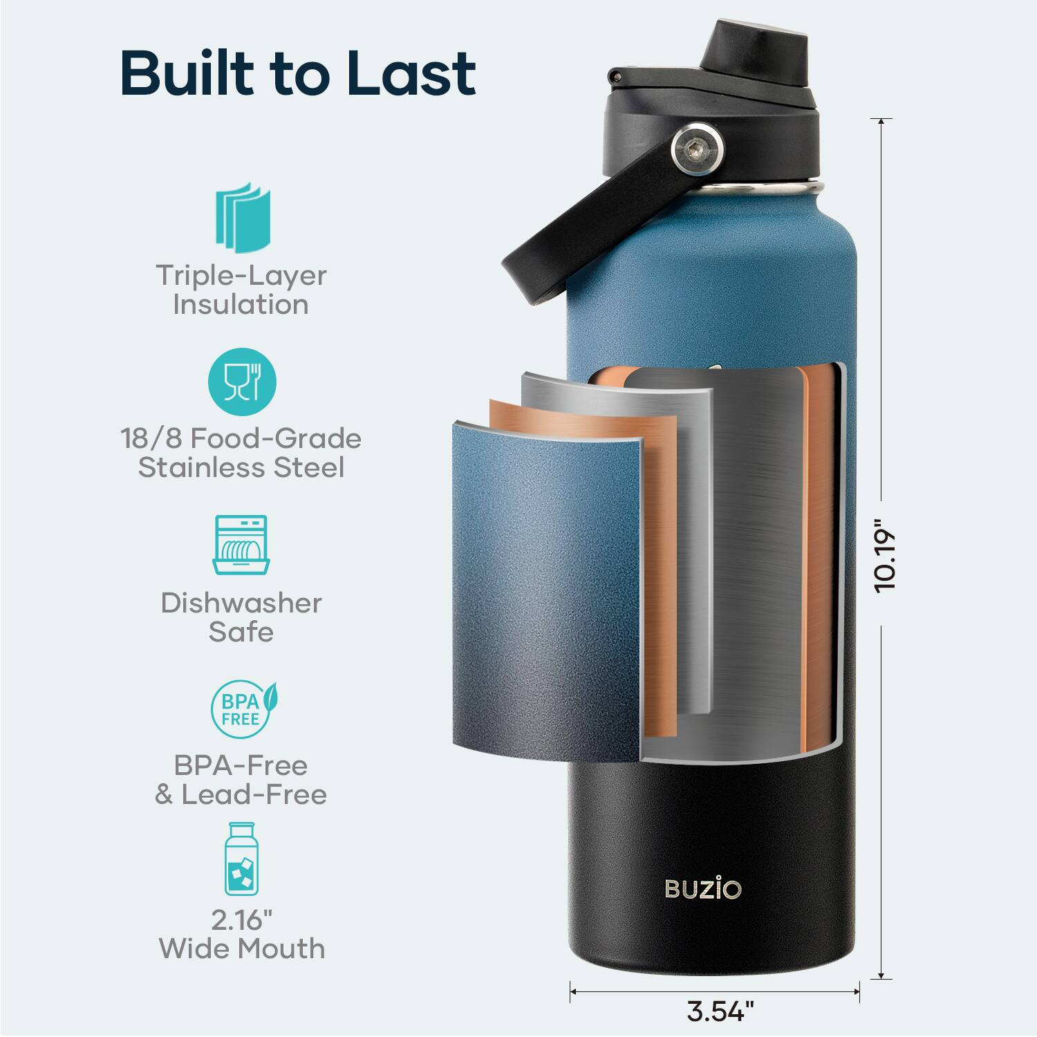Built to Last

- Triple-Layer Insulation
- 18/8 Food-Grade Stainless Steel
- Dishwasher Safe
- BPA-Free & Lead-Free
- 2.16" Wide Mouth
- 10.19" Height
- 3.54" Diameter

BUZIO