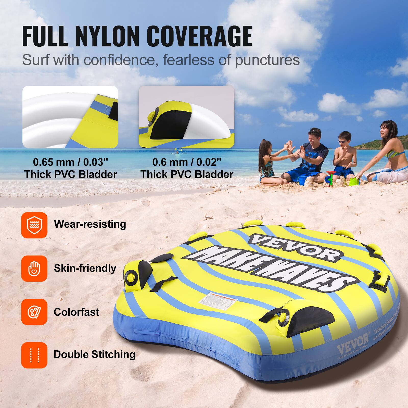 FULL NYLON COVERAGE Surf with confidence, fearless of punctures 0.65 mm / 0.03" Thick PVC Bladder 0.6 mm / 0.02" Thick PVC Bladder Wear-resisting Skin-friendly Colorfast Double Stitching VEVOR MAKE WAVES Technical Specs VEVOR