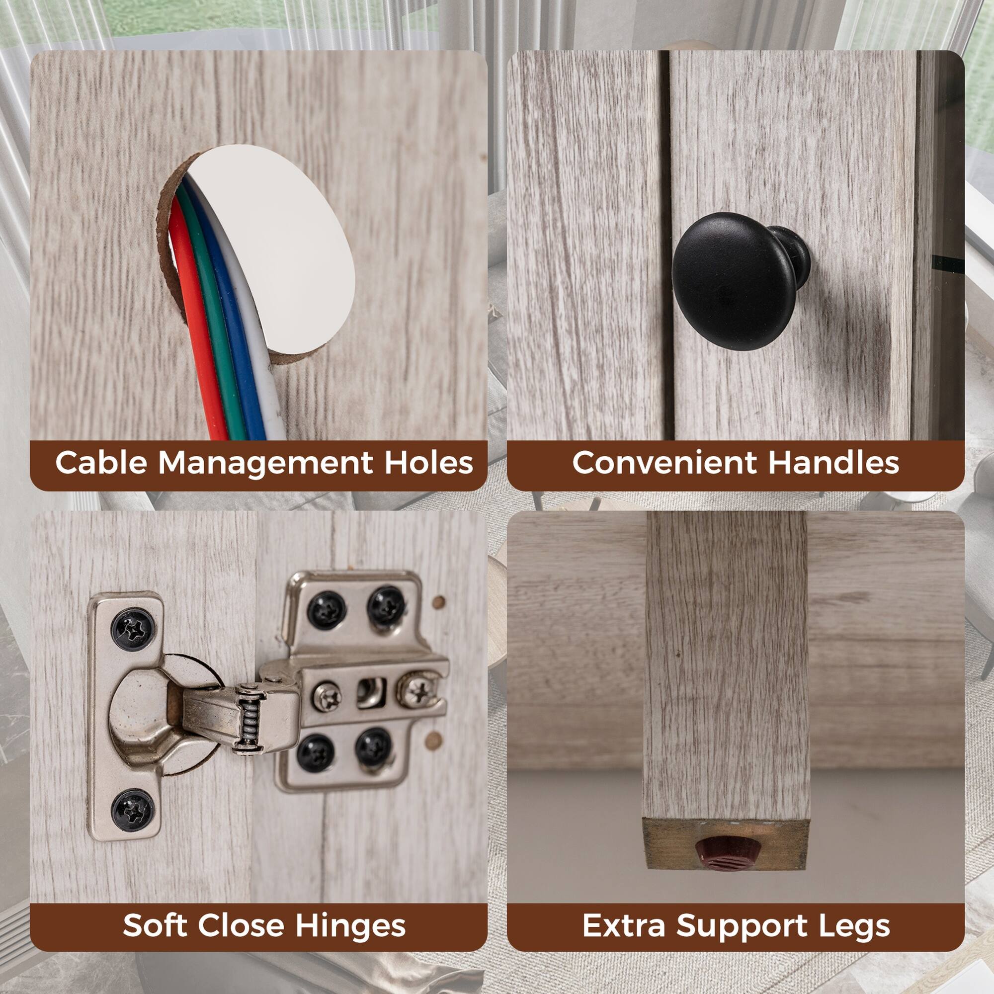 Cable Management Holes  
Convenient Handles  
Soft Close Hinges  
Extra Support Legs