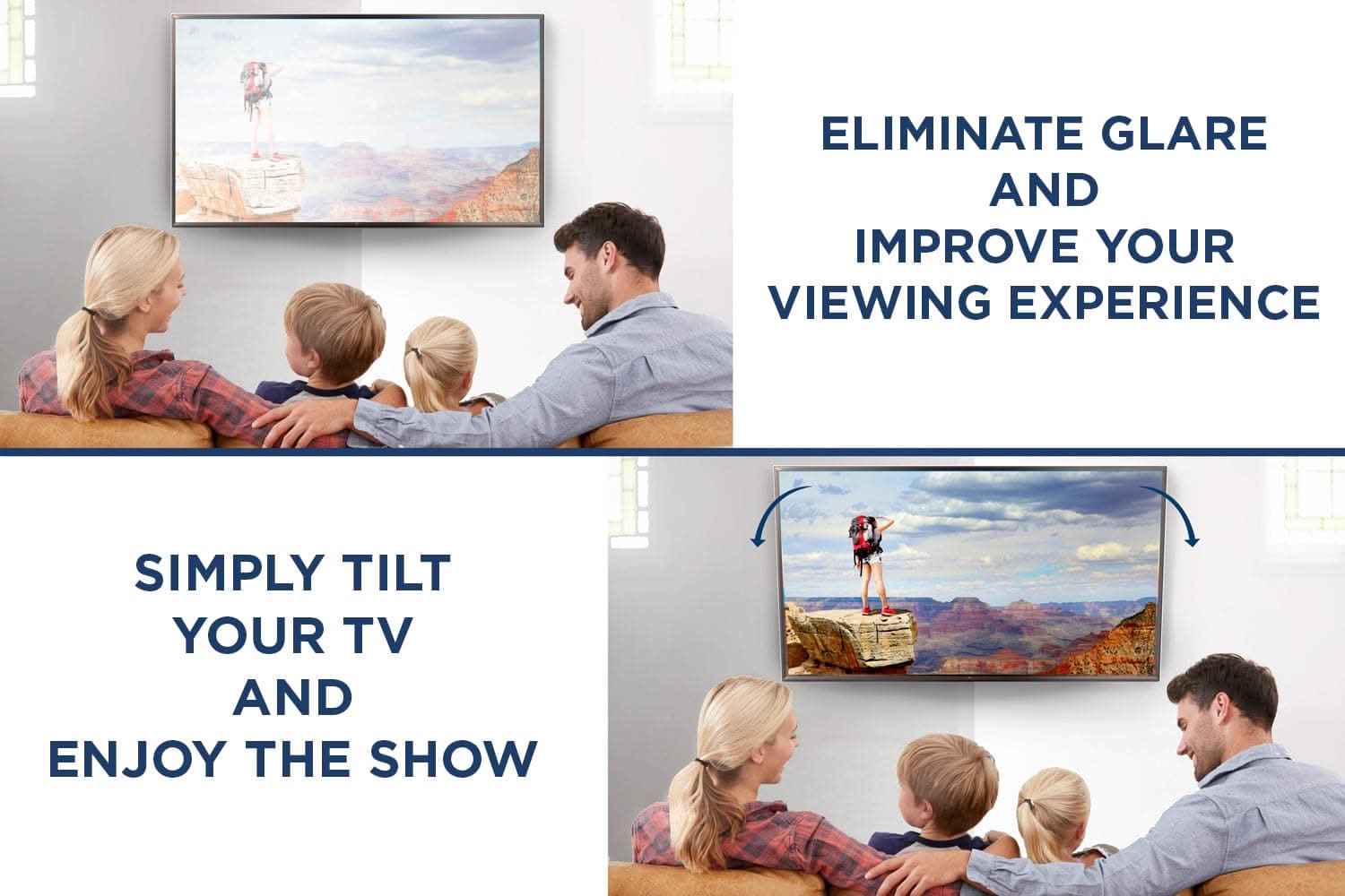 ELIMINATE GLARE AND IMPROVE YOUR VIEWING EXPERIENCE

SIMPLY TILT YOUR TV AND ENJOY THE SHOW