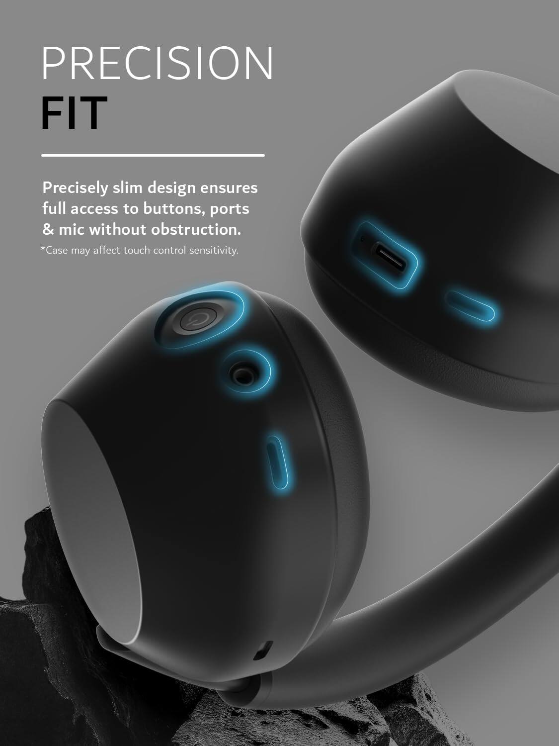 PRECISION FIT

Precisely slim design ensures full access to buttons, ports & mic without obstruction. *Case may affect touch control sensitivity.
