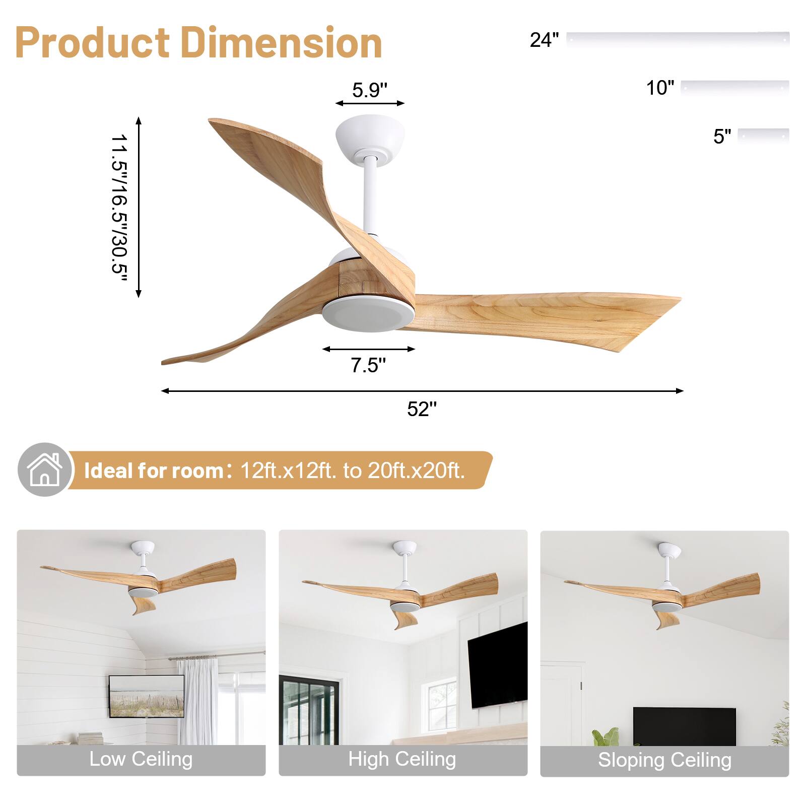 Product Dimension  
5.9"  
11.5"/16.5"/30.5"  
7.5"  
24"  
10"  
5"  
52"  

Ideal for room: 12ft.x12ft. to 20ft.x20ft.  

Low Ceiling  
High Ceiling  
Sloping Ceiling