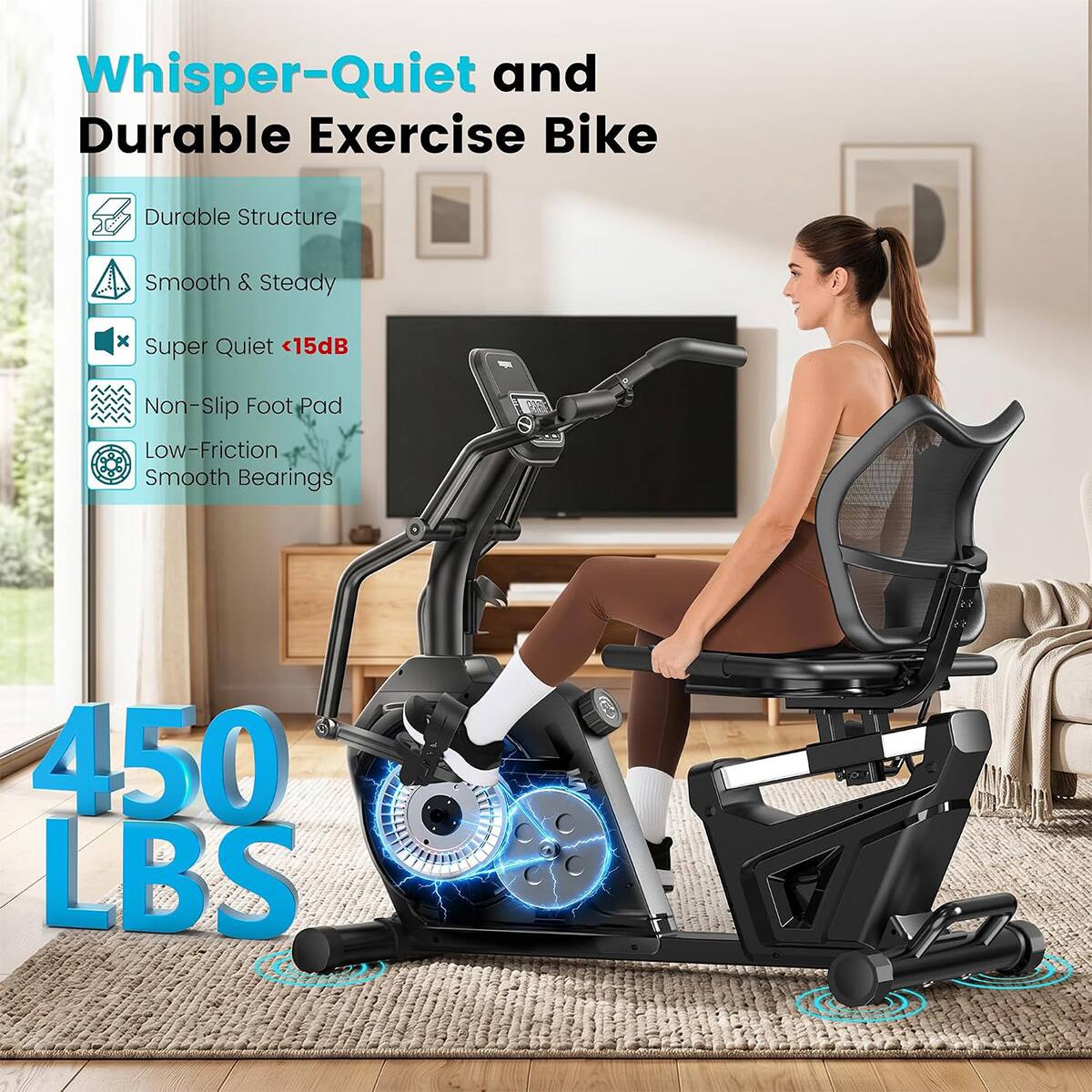 Whisper-Quiet and Durable Exercise Bike

- Durable Structure
- Smooth & Steady
- Super Quiet <15dB
- Non-Slip Foot Pad
- Low-Friction Smooth Bearings

450 LBS