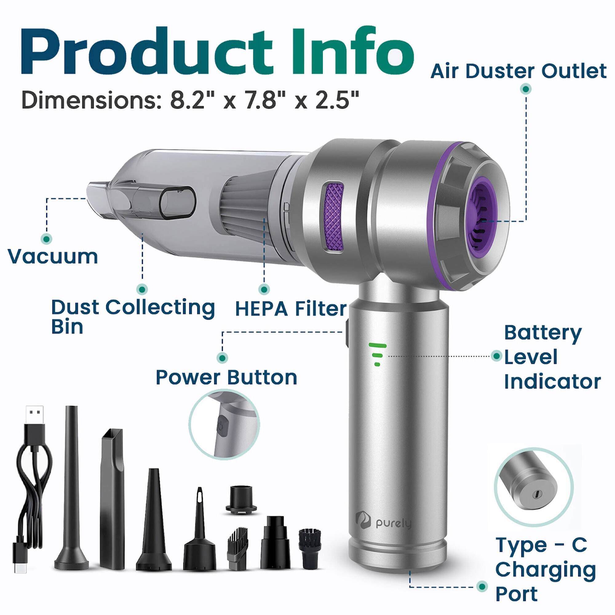 Product Info
Air Duster Outlet
Dimensions: 8.2" x 7.8" x 2.5"
Vacuum
Dust Collecting
HEPA Filter Bin
Power Button
Battery Level Indicator
Type - C Charging Port