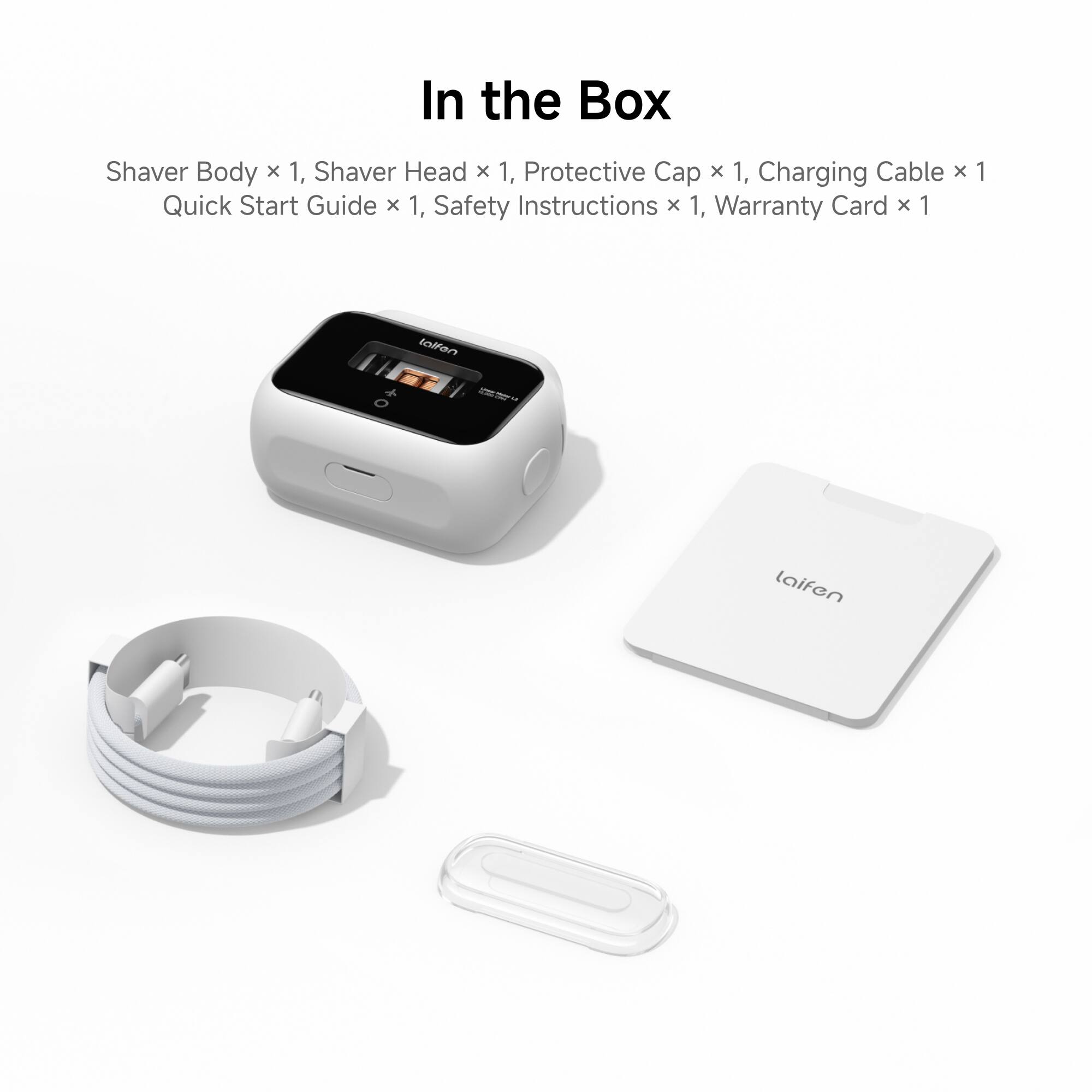 In the Box

Shaver Body x 1, Shaver Head x 1, Protective Cap x 1, Charging Cable x 1, Quick Start Guide x 1, Safety Instructions x 1, Warranty Card x 1