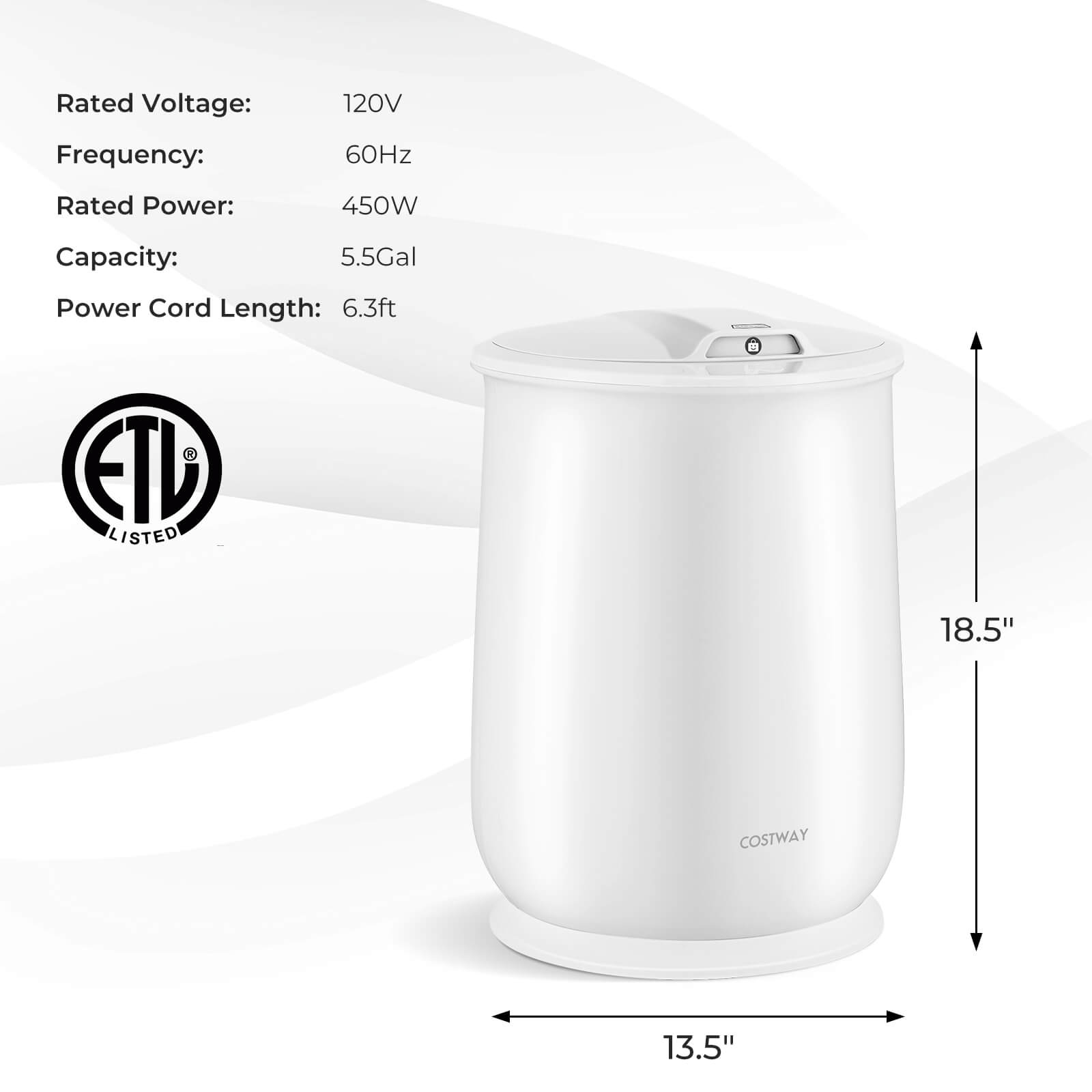 Rated Voltage: 120V  
Frequency: 60Hz  
Rated Power: 450W  
Capacity: 5.5Gal  
Power Cord Length: 6.3ft  

ETL LISTED  

18.5"  
13.5"