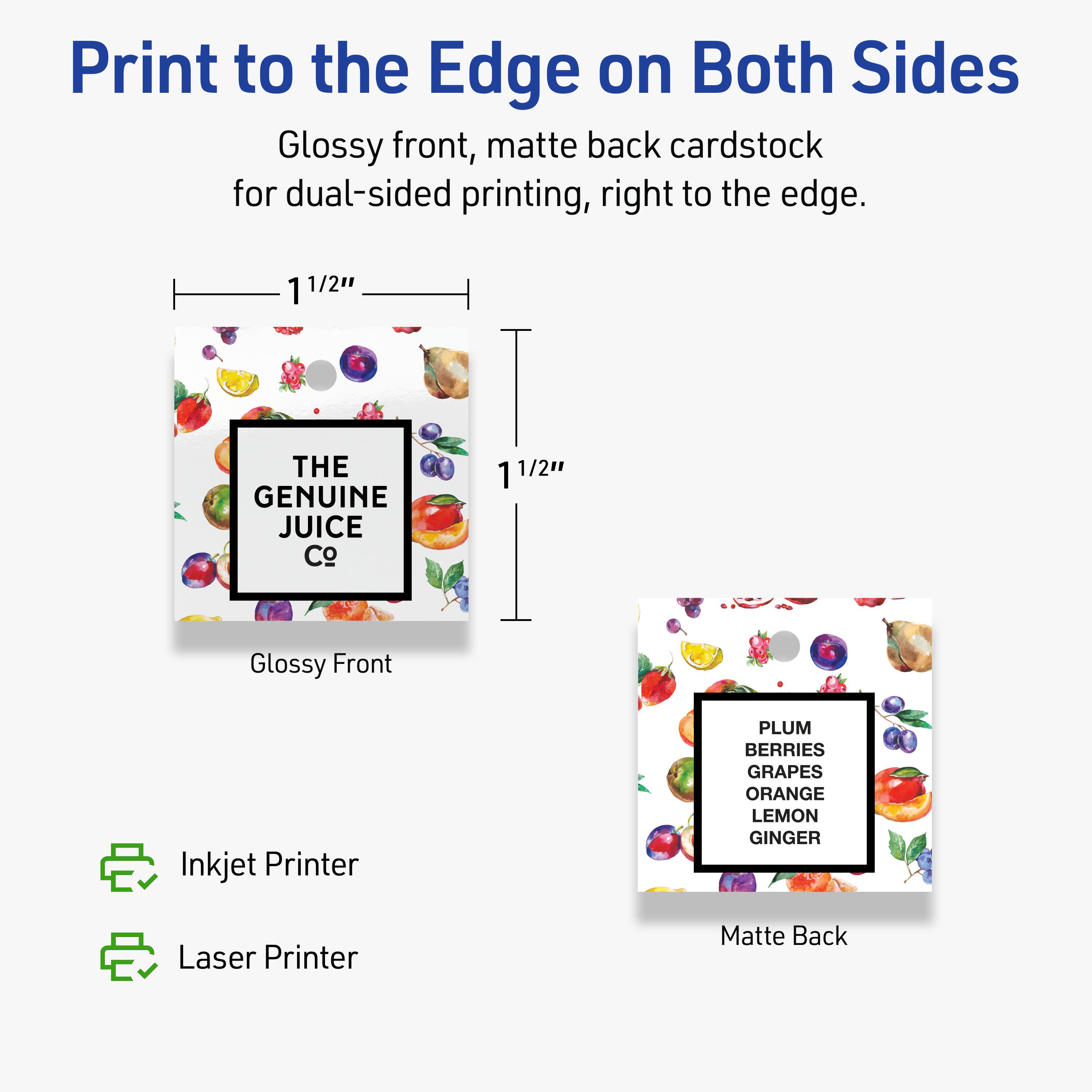 Print to the Edge on Both Sides

Glossy front, matte back cardstock for dual-sided printing, right to the edge.

1 1/2" THE GENUINE JUICE Co

Glossy Front

PLUM BERRIES GRAPES ORANGE LEMON GINGER

Matte Back

Inkjet Printer

Laser Printer
