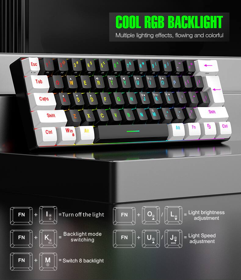 COOL RGB BACKLIGHT  
Multiple lighting effects, flowing and colorful  

FN + I = Turn off the light  
FN + K = Backlight mode switching  
FN + M = Switch 8 backlight  
FN + O / L = Light brightness adjustment  
FN + U / J = Light Speed adjustment